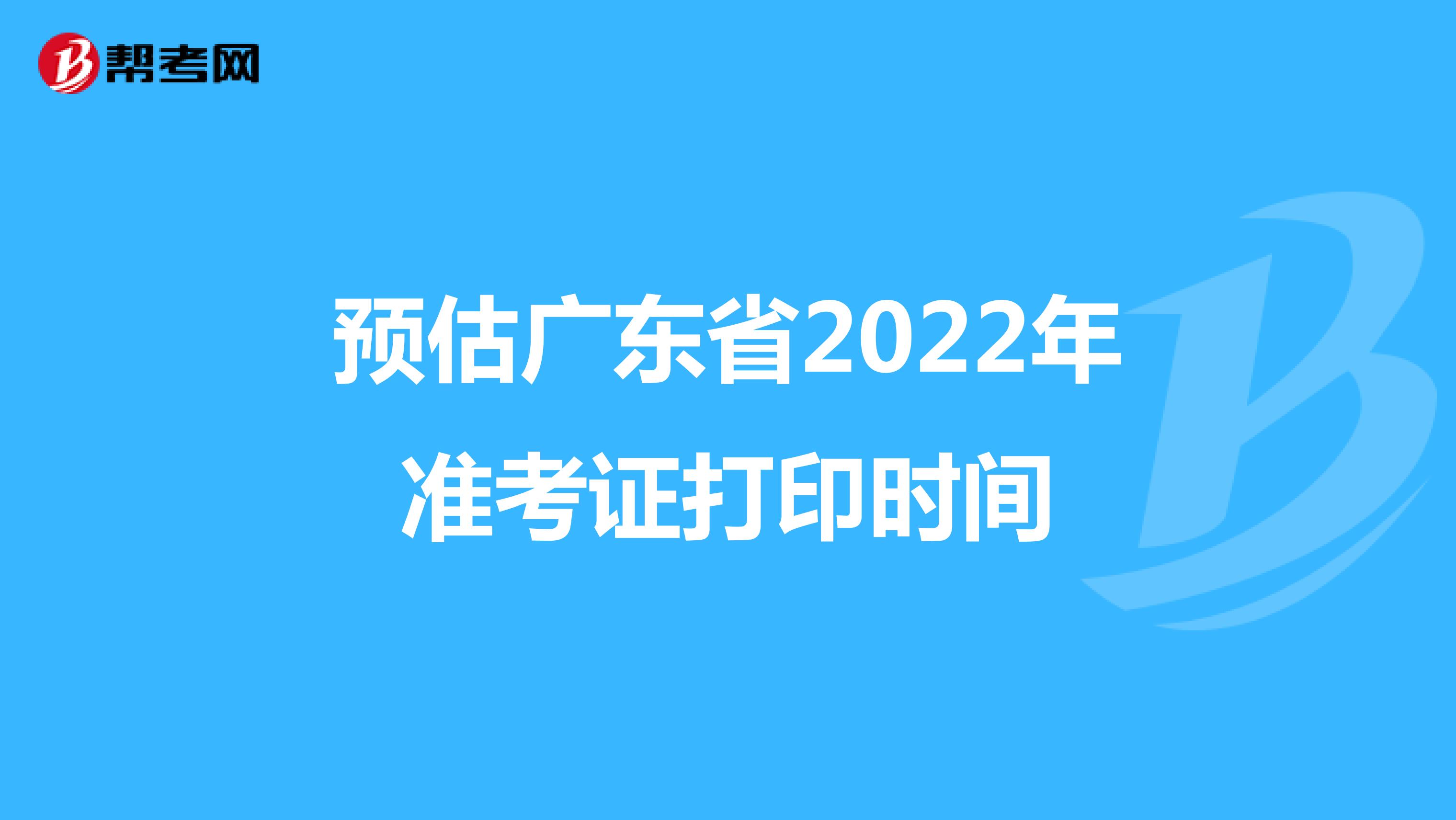 预估广东省2022年准考证打印时间