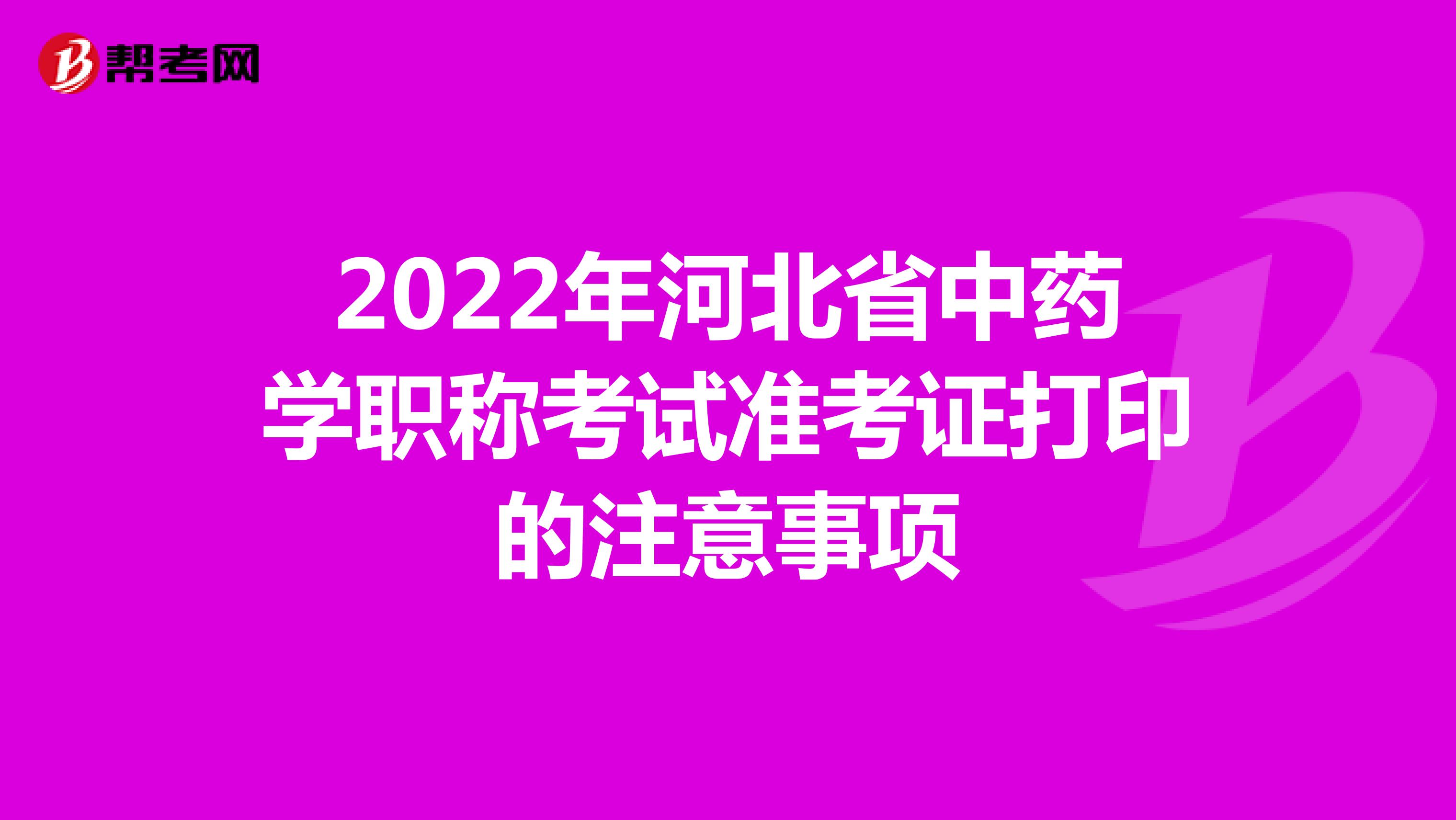 2022年河北省中药学职称考试准考证打印的注意事项