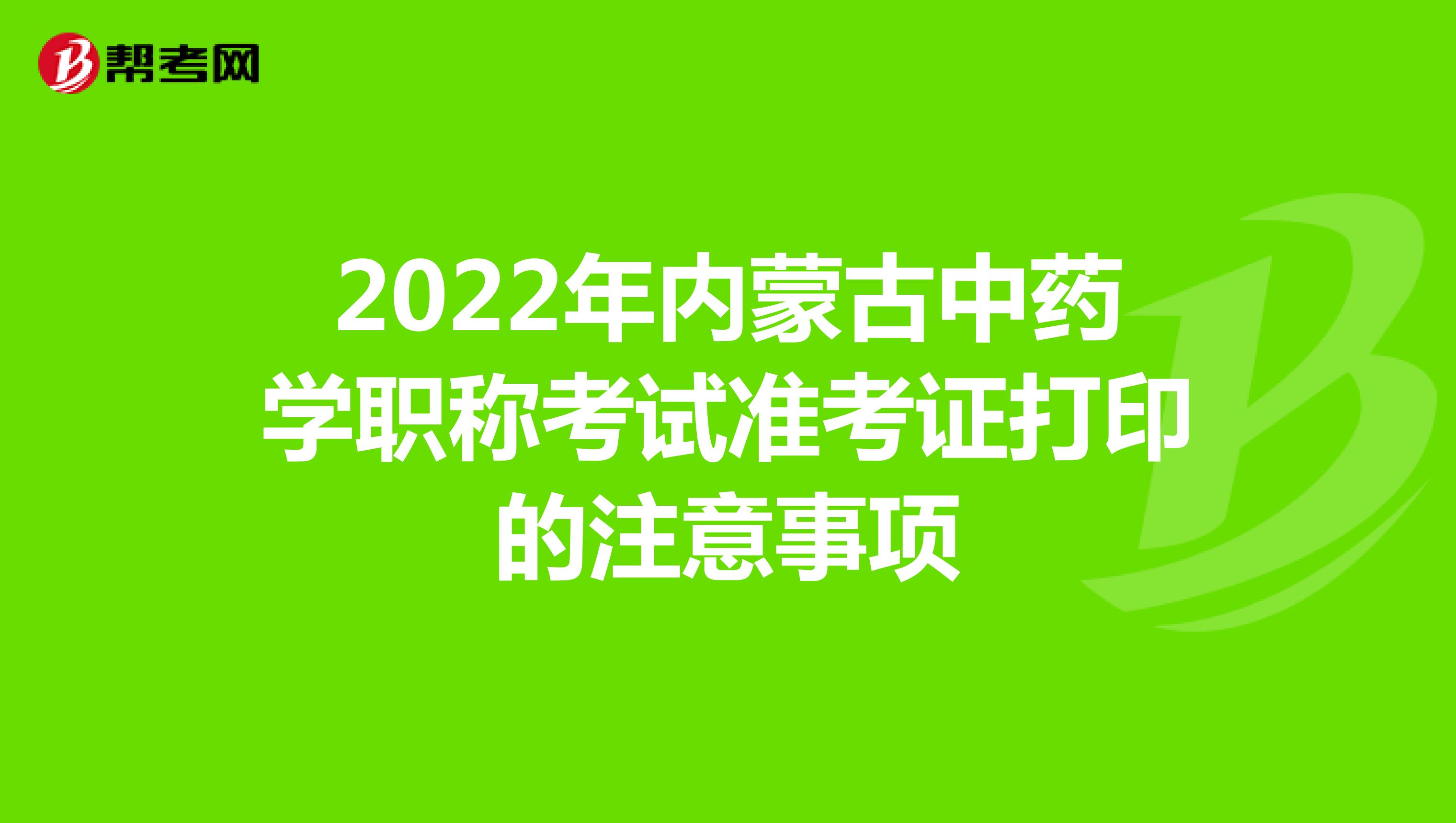 2022年内蒙古中药学职称考试准考证打印的注意事项