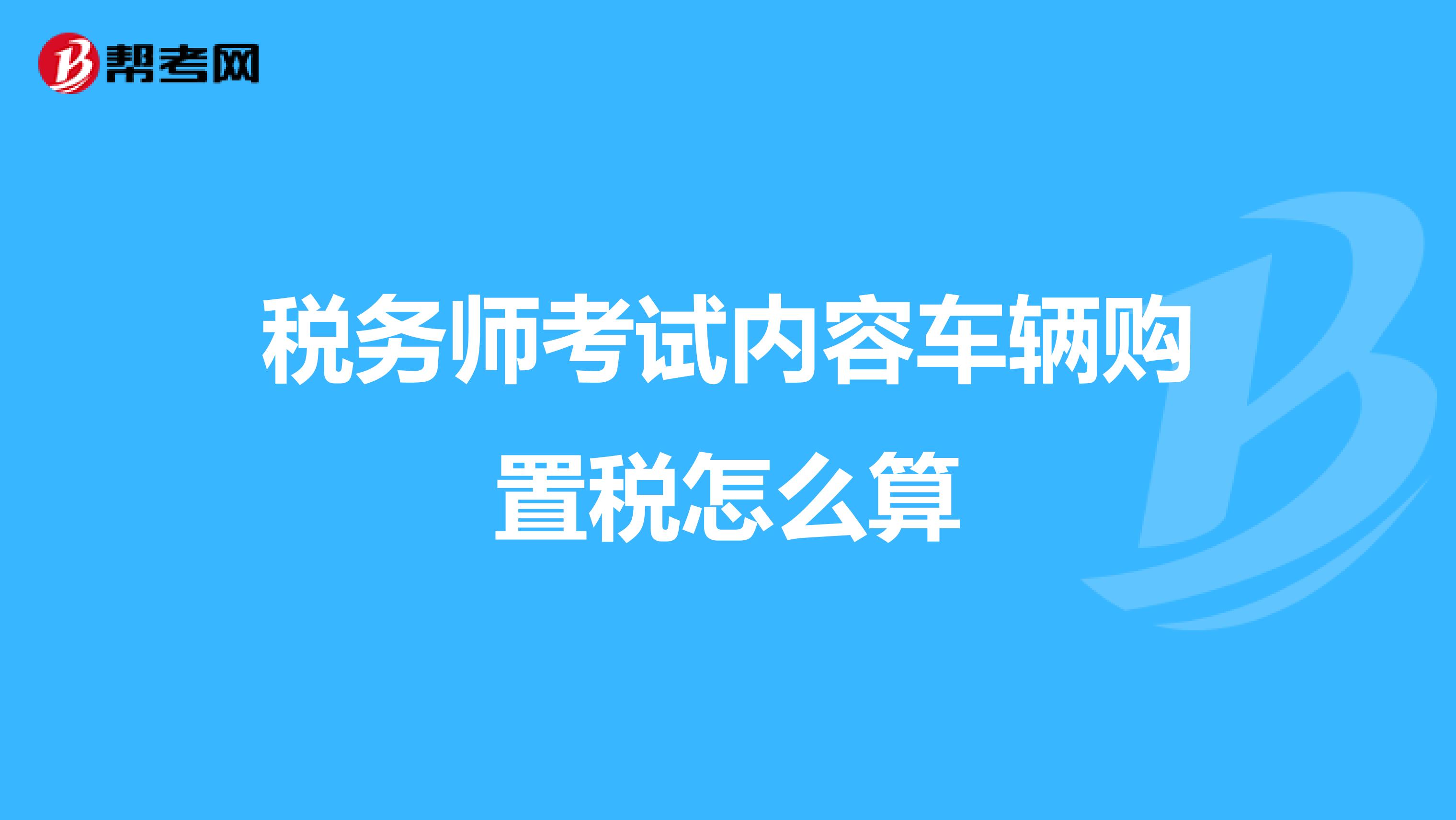 税务师考试内容车辆购置税怎么算