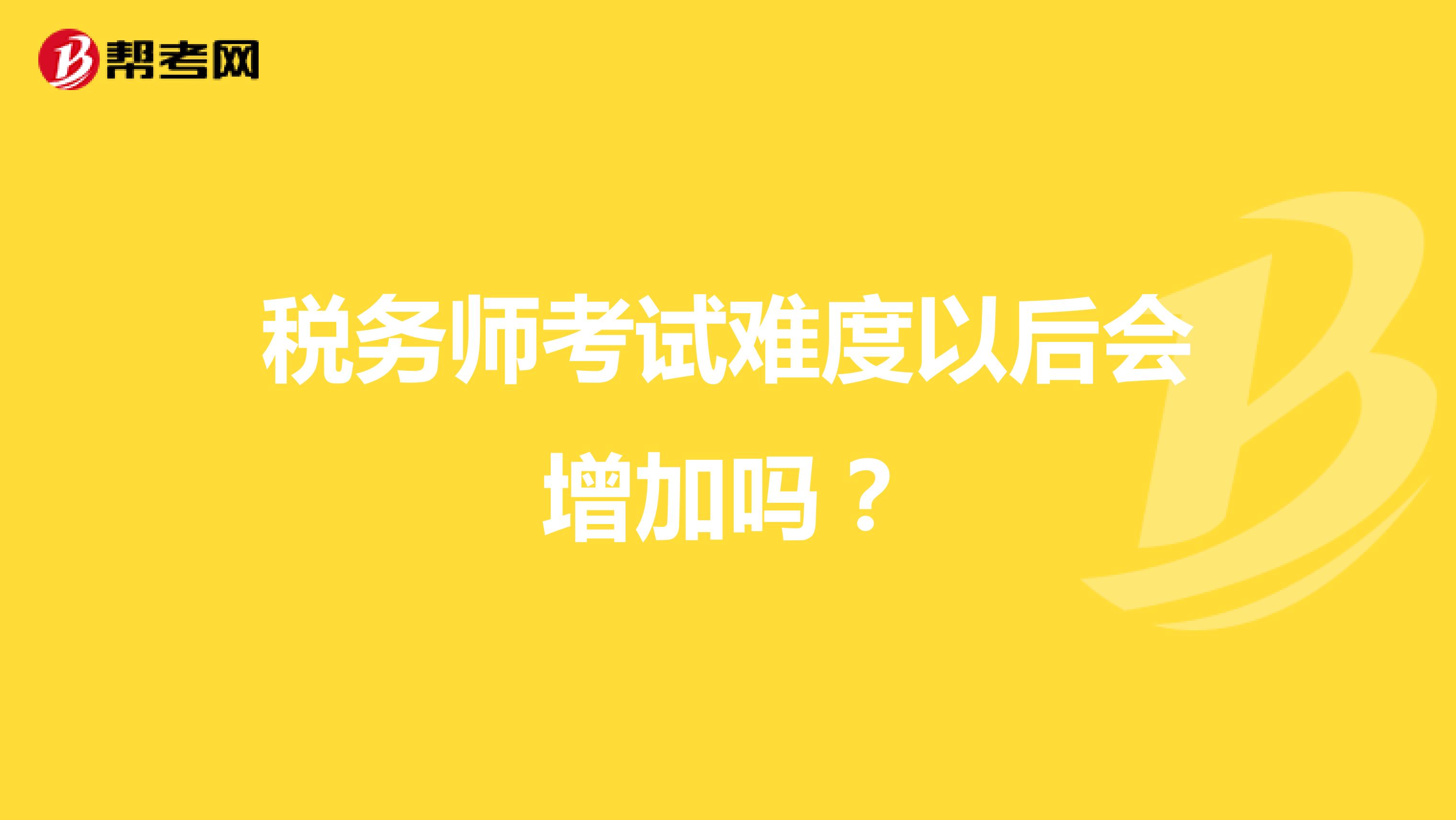 税务师考试难度以后会增加吗?