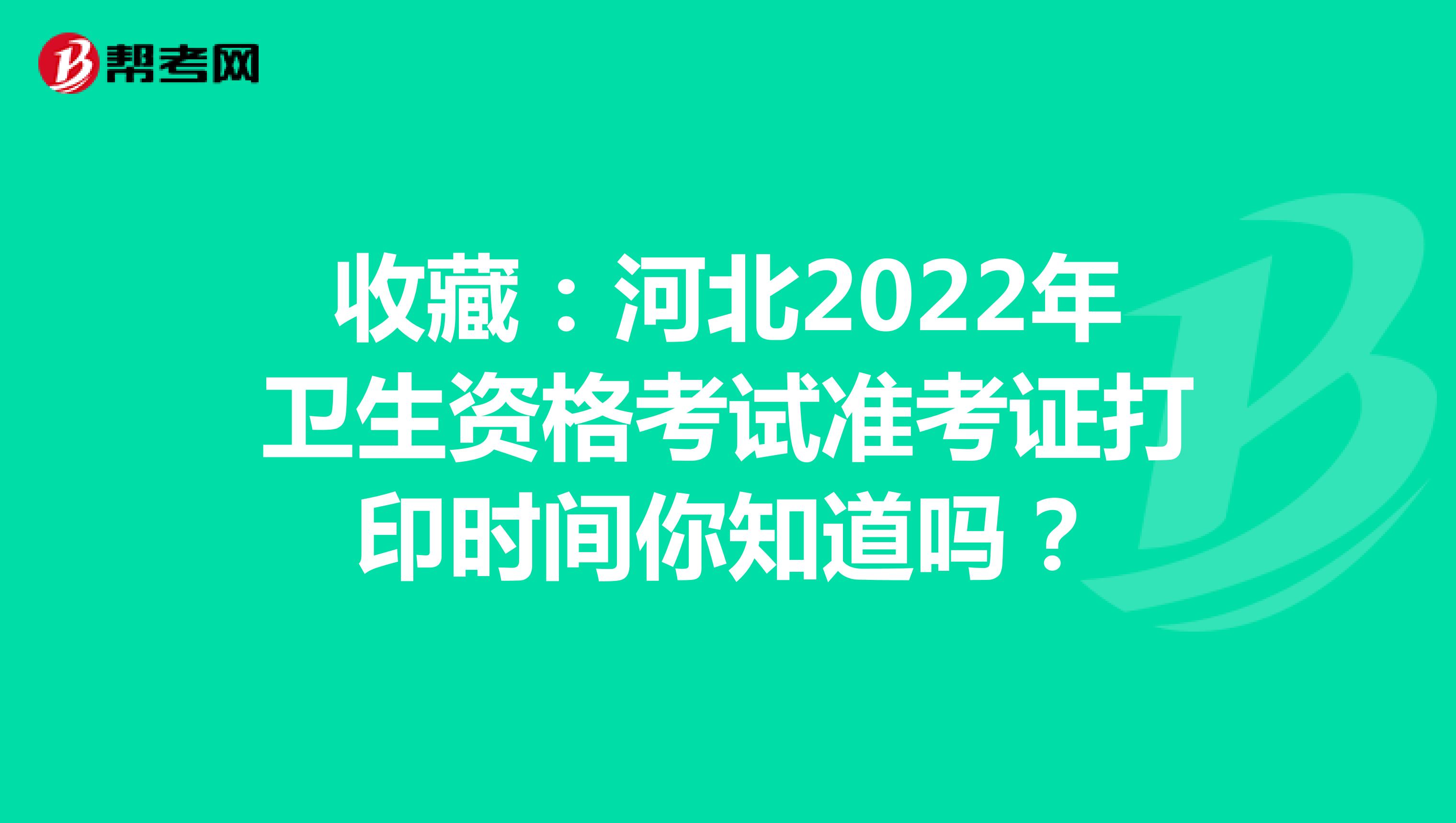 收藏：河北2022年卫生资格考试准考证打印时间你知道吗？