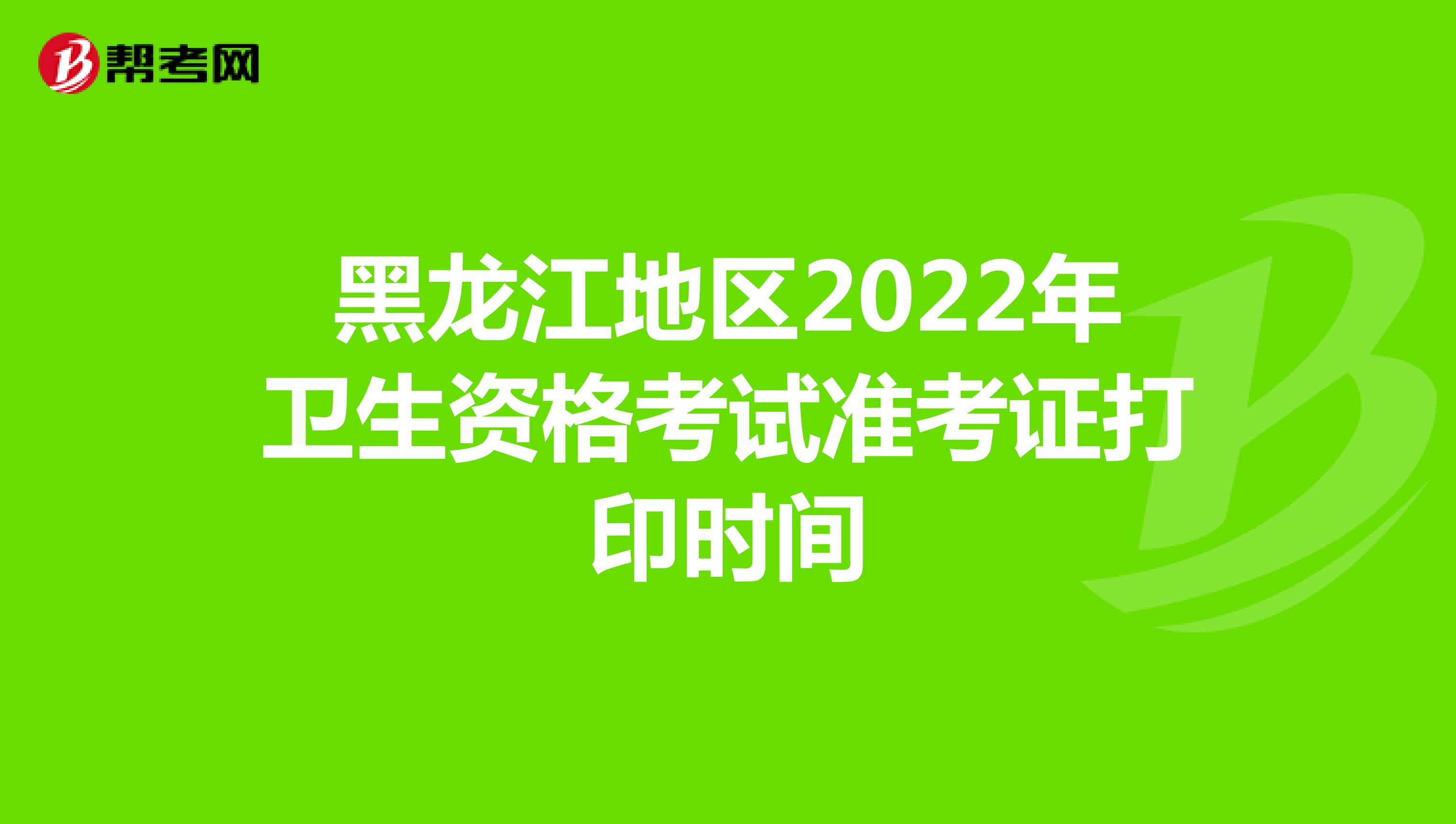 黑龙江地区2022年卫生资格考试准考证打印时间