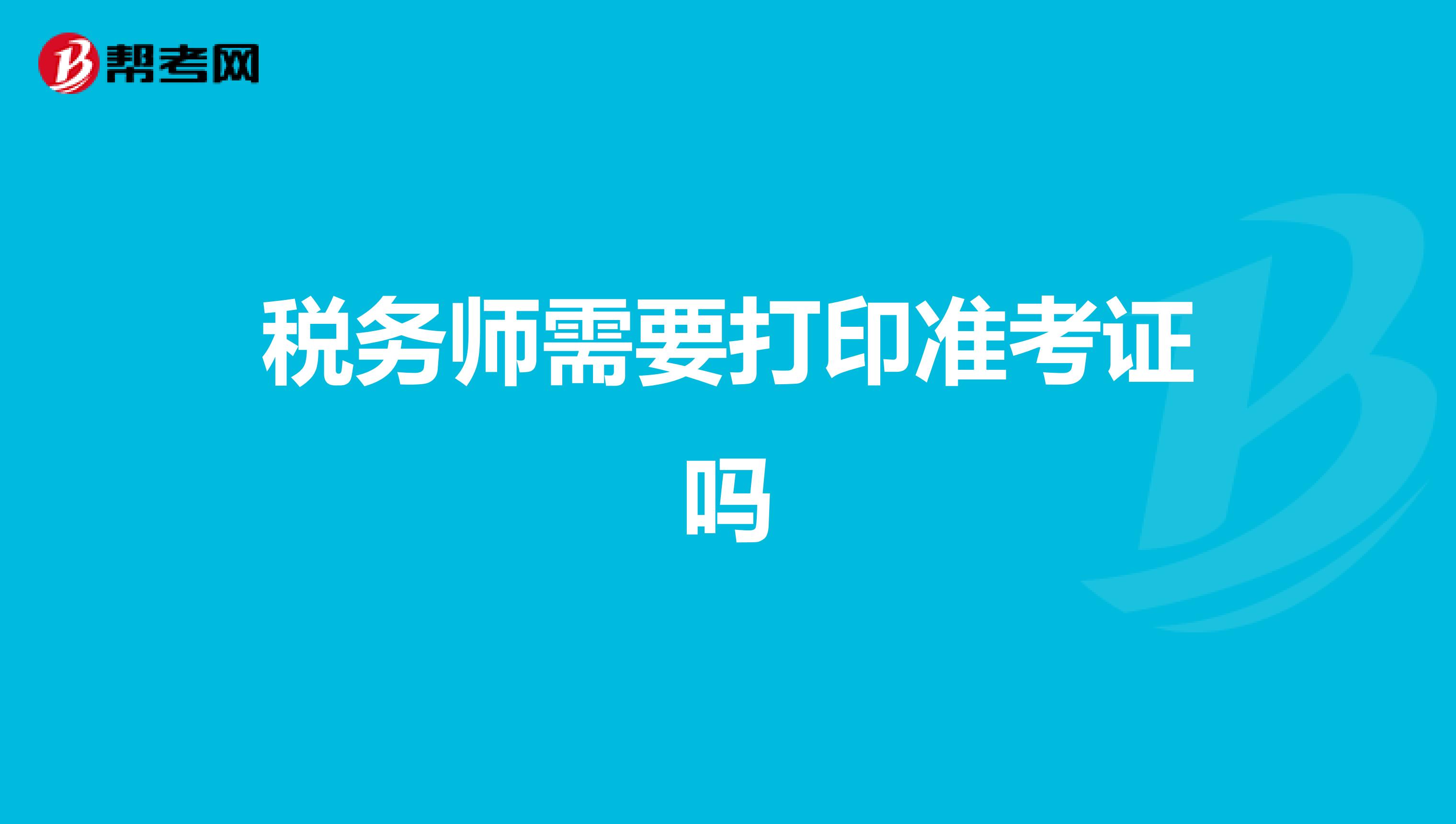 稅務(wù)師需要打印準(zhǔn)考證嗎