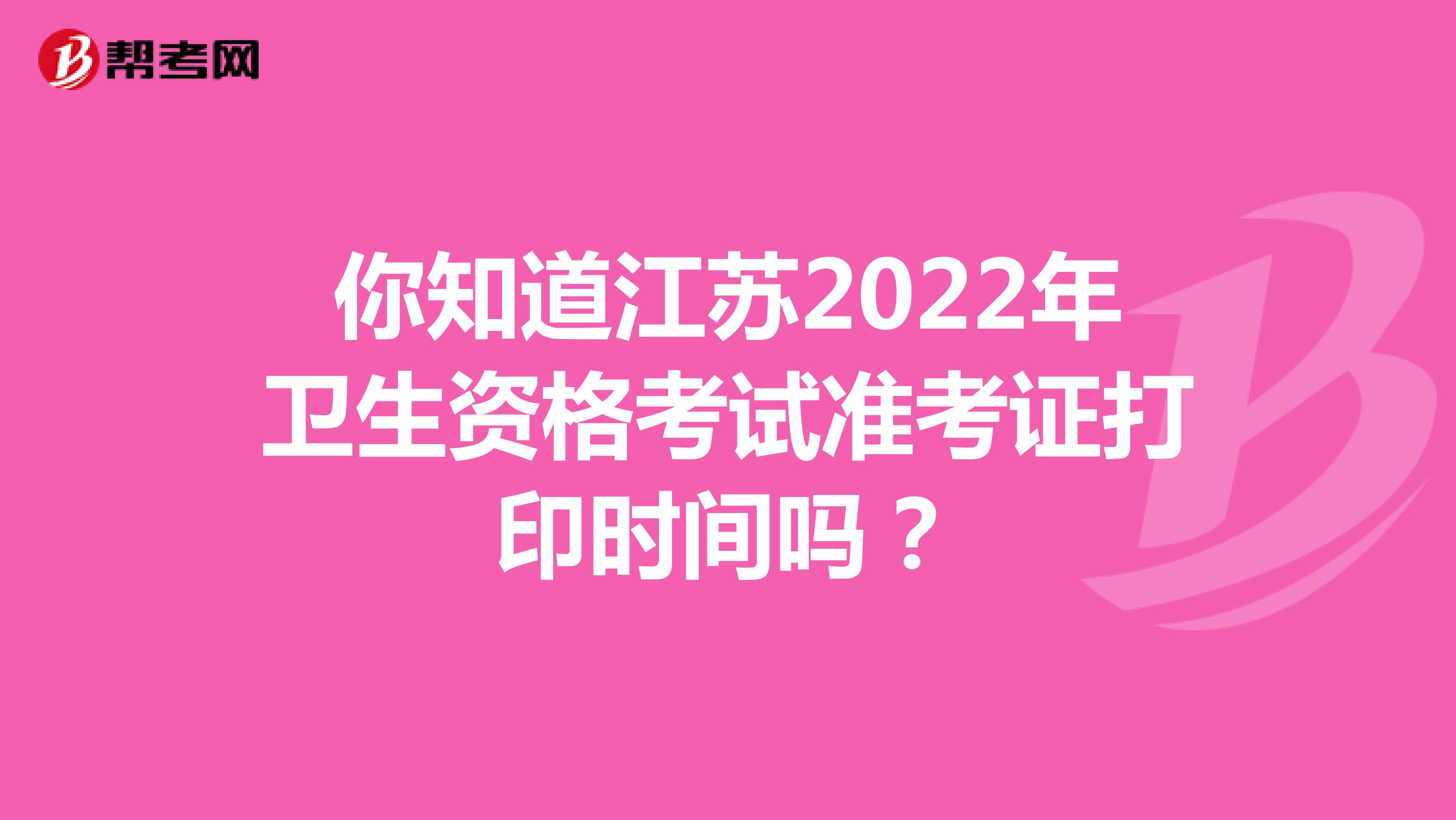 你知道江苏2022年卫生资格考试准考证打印时间吗？