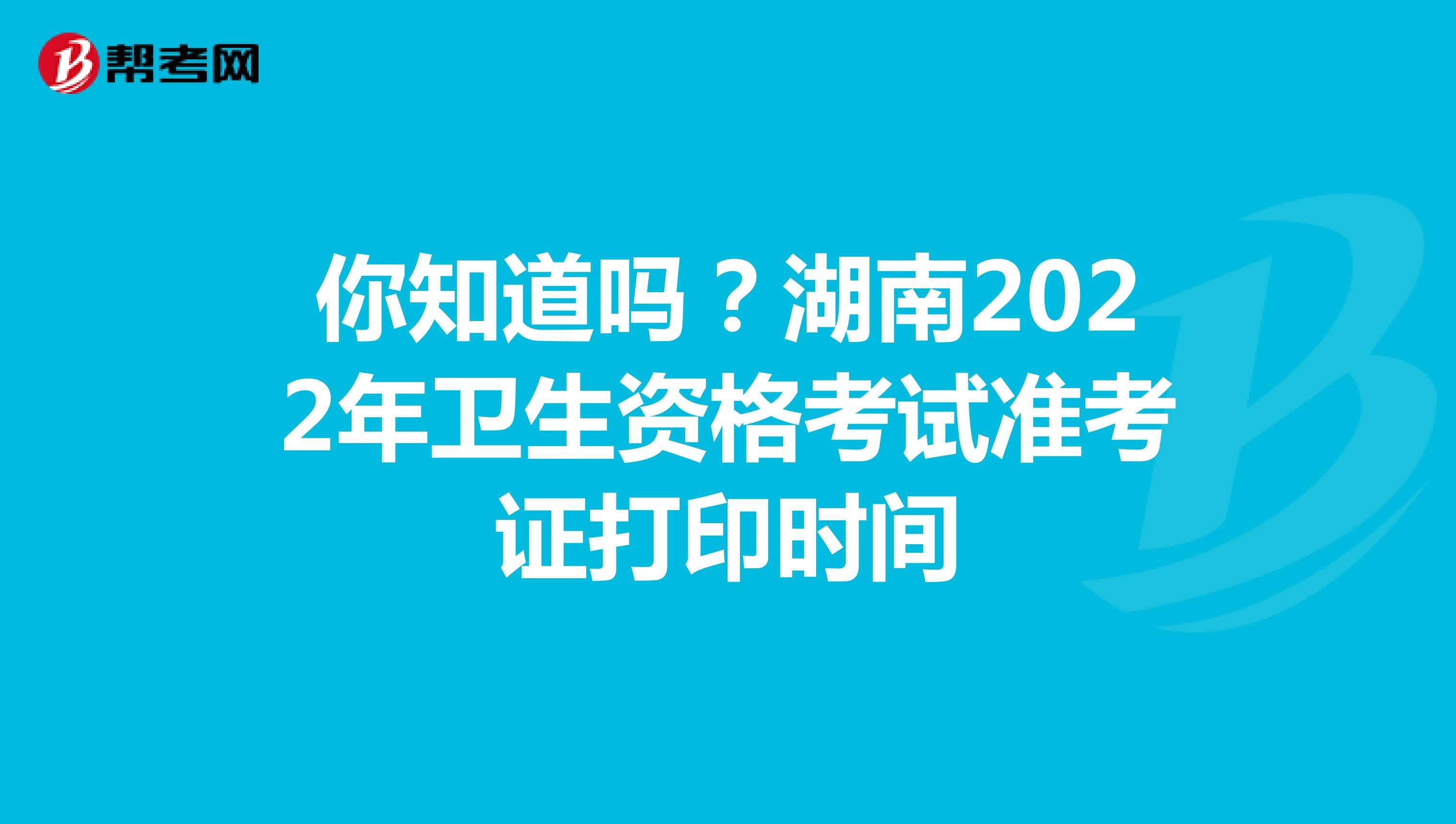 你知道吗？湖南2022年卫生资格考试准考证打印时间