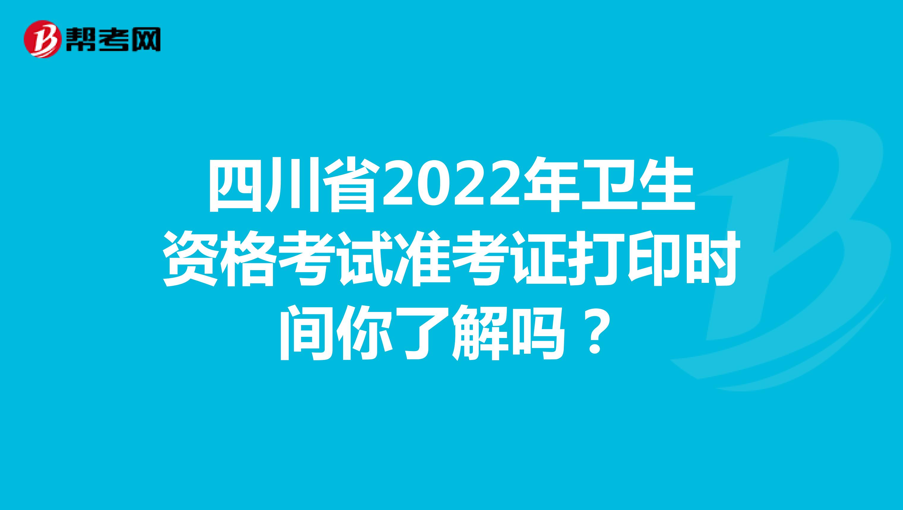 四川省2022年卫生资格考试准考证打印时间你了解吗？