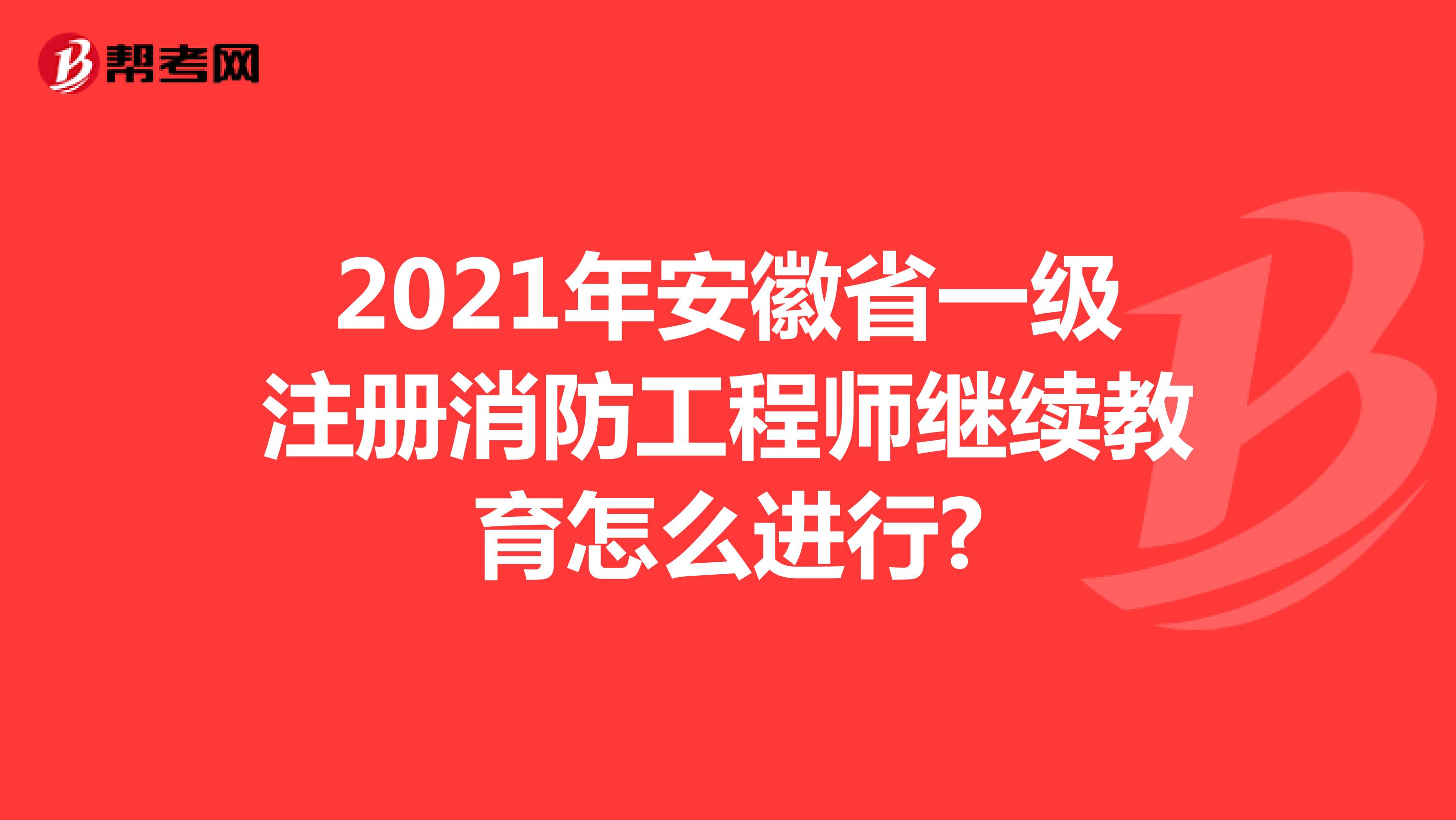 2021年安徽省一级注册消防工程师继续教育怎么进行?