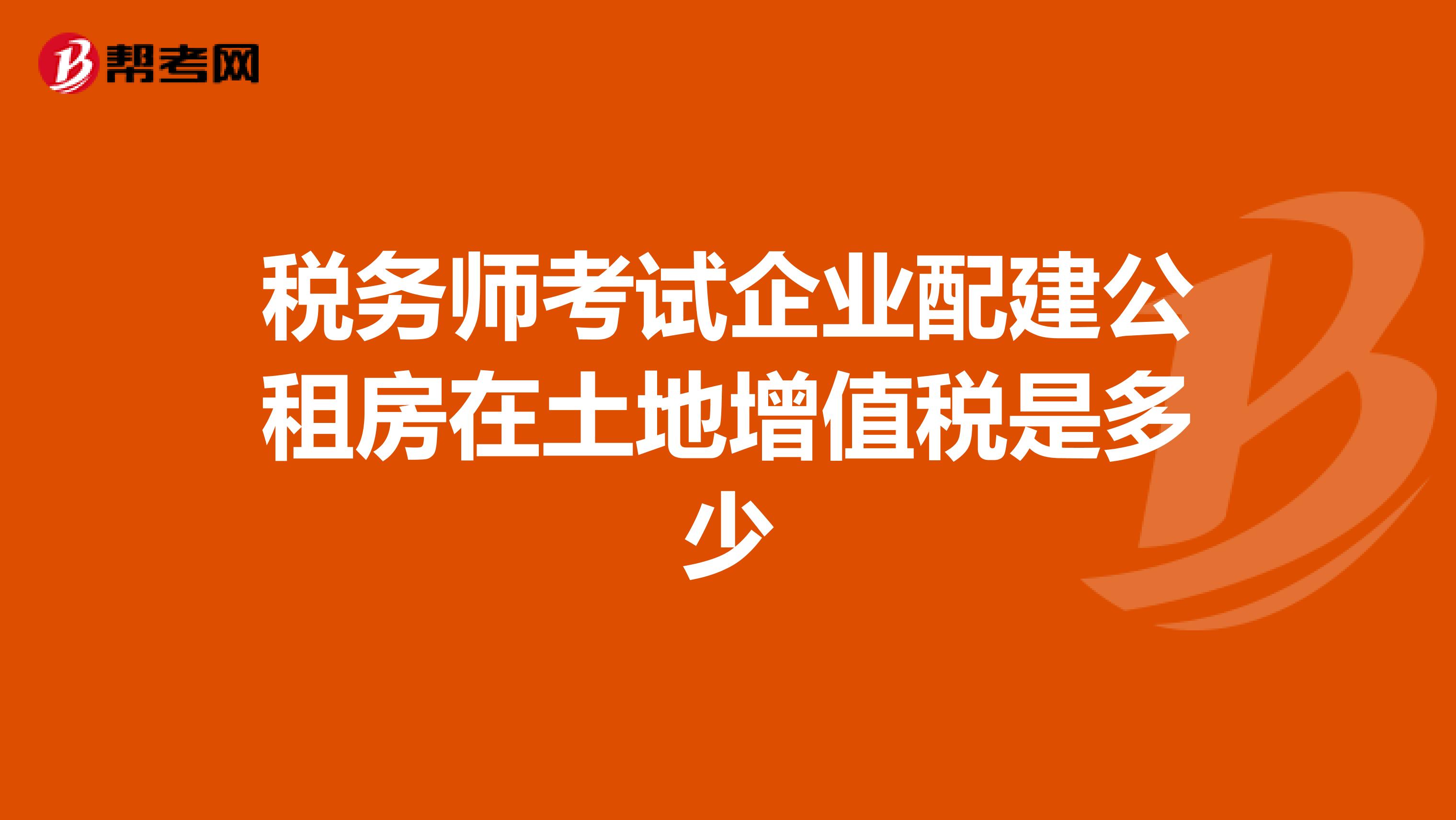 税务师考试企业配建公租房在土地增值税是多少