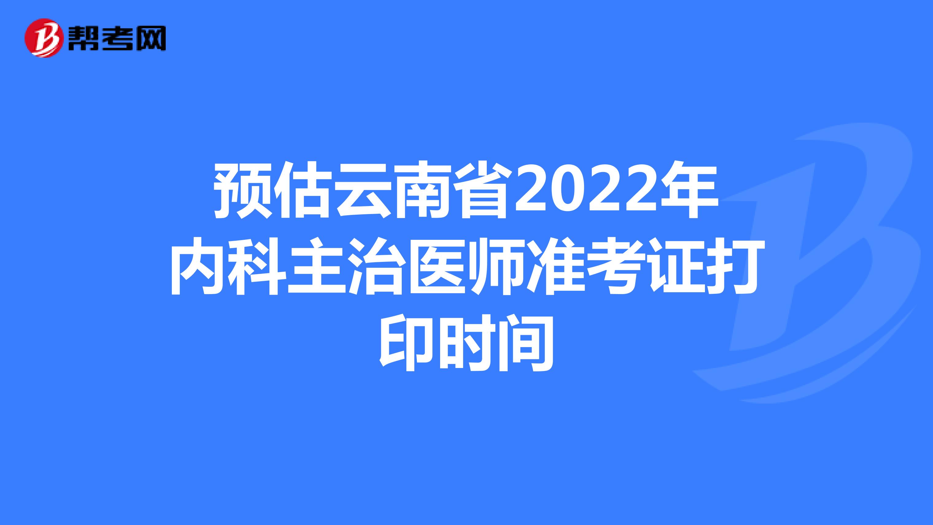 预估云南省2022年内科主治医师准考证打印时间