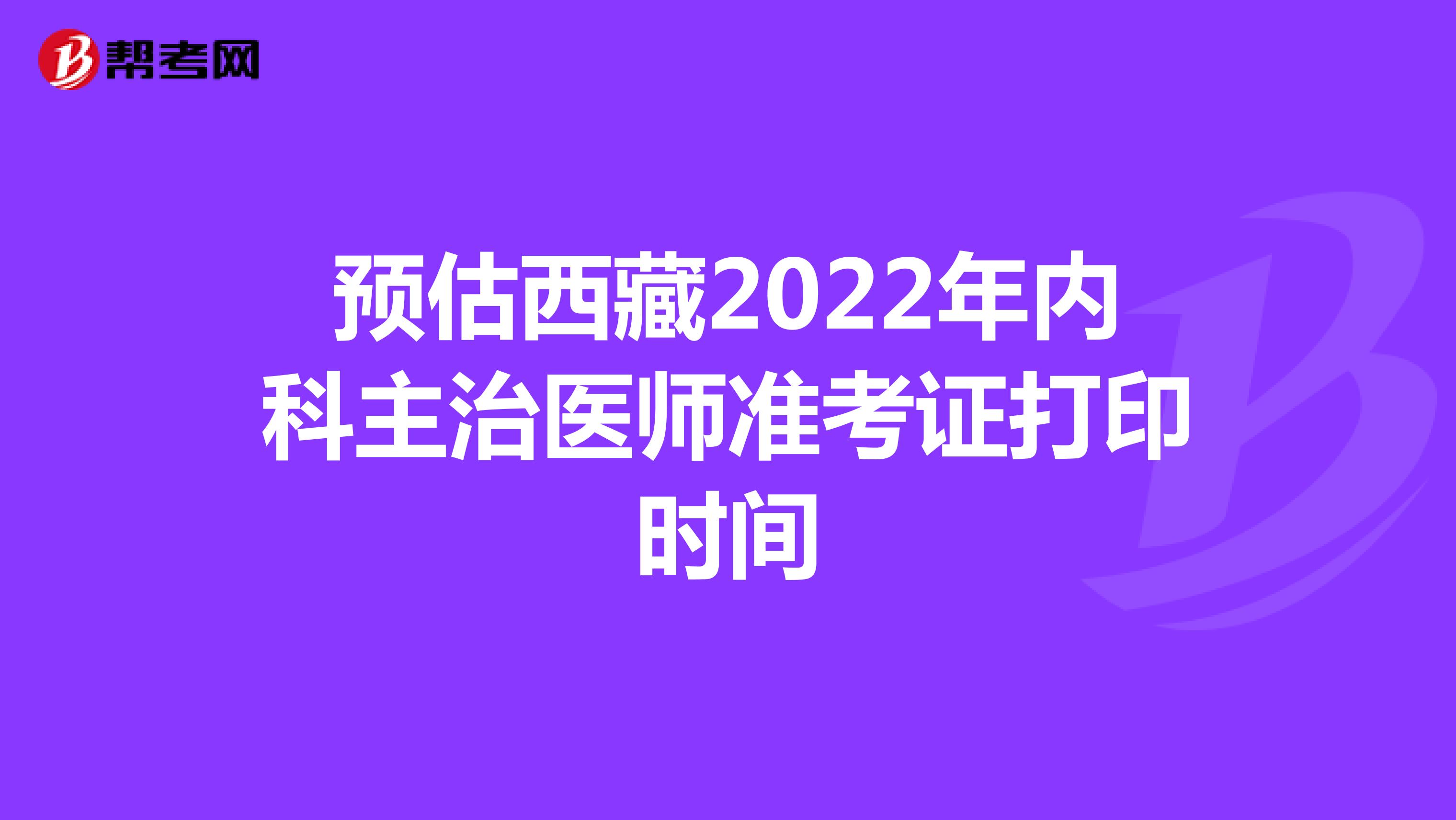 预估西藏2022年内科主治医师准考证打印时间