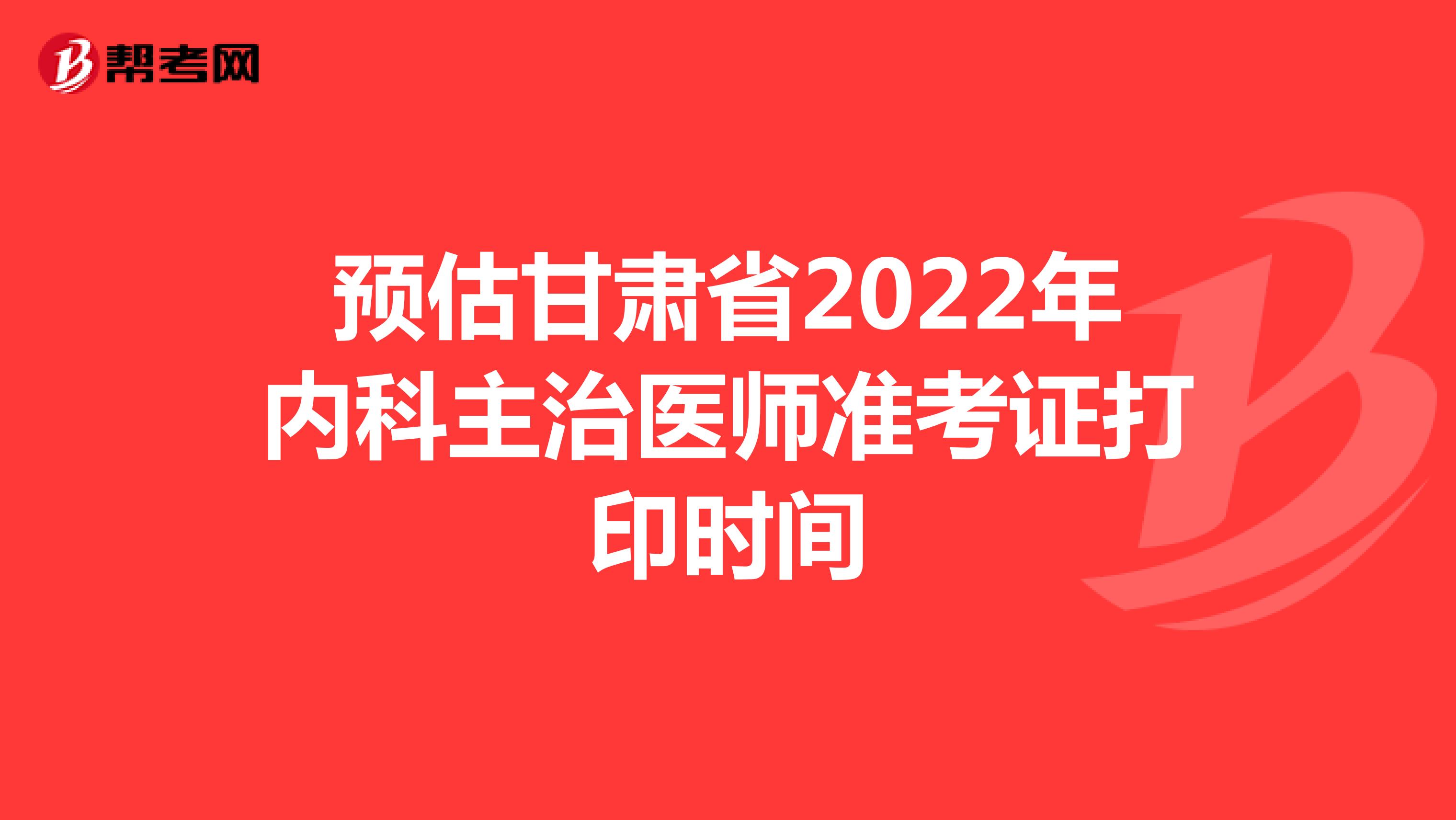 预估甘肃省2022年内科主治医师准考证打印时间