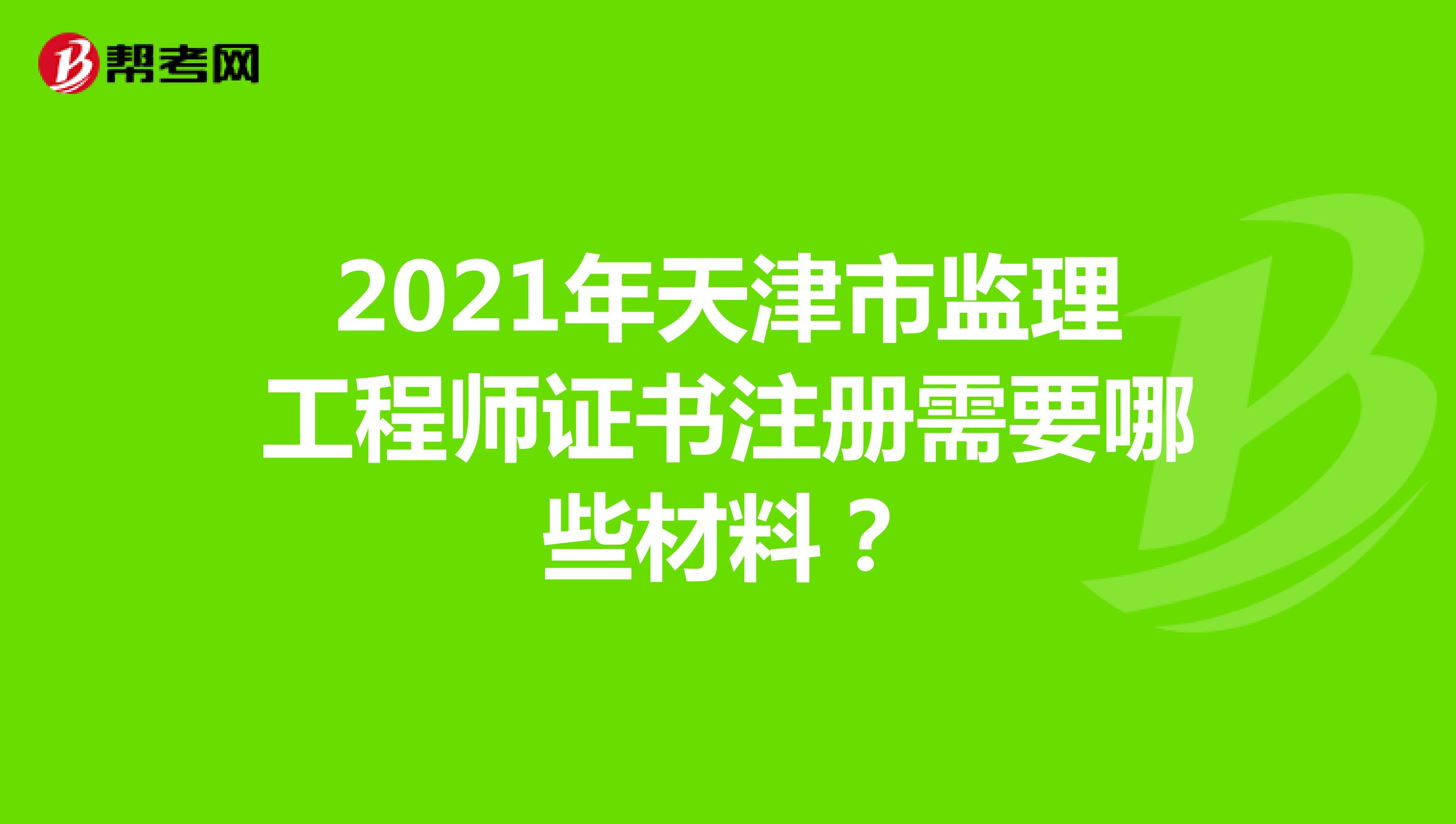 2021年天津市监理工程师证书注册需要哪些材料？
