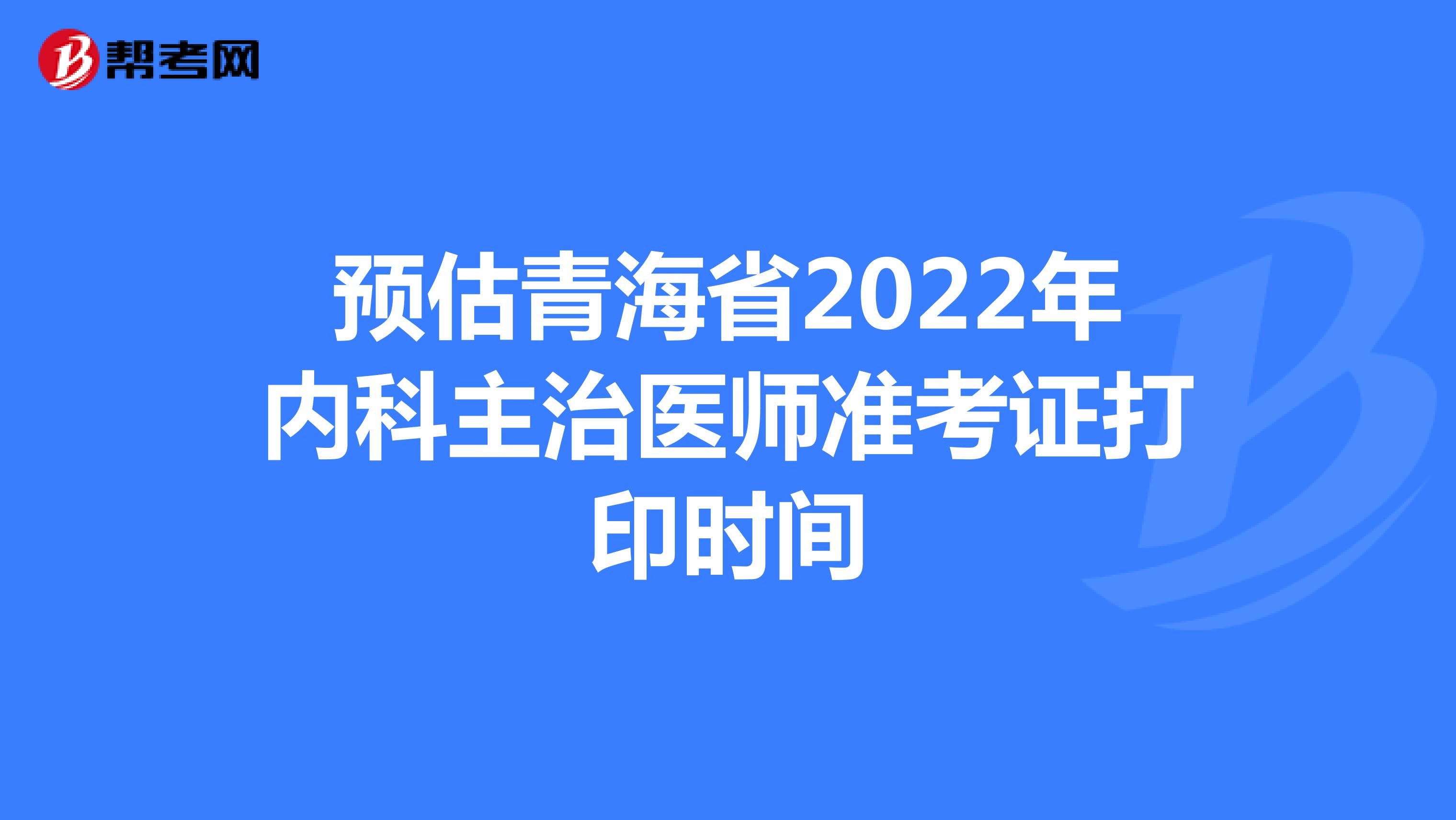 预估青海省2022年内科主治医师准考证打印时间