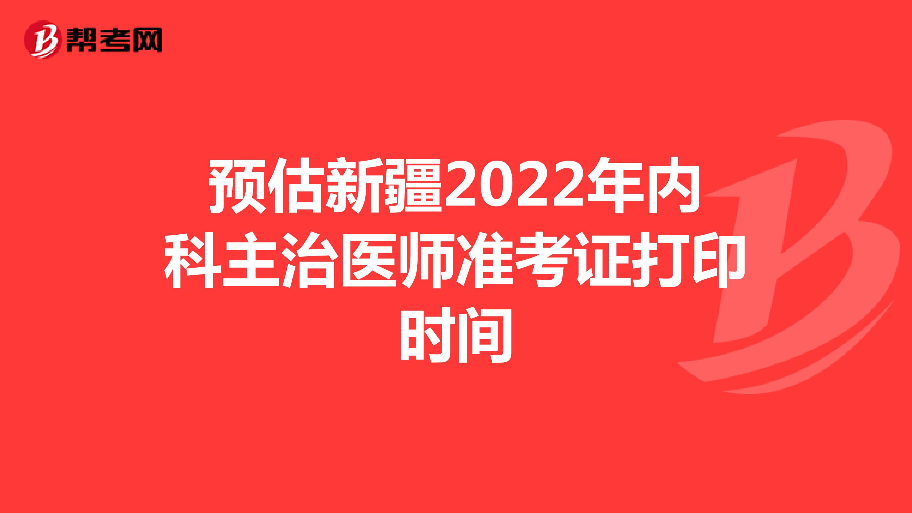 预估新疆2022年内科主治医师准考证打印时间