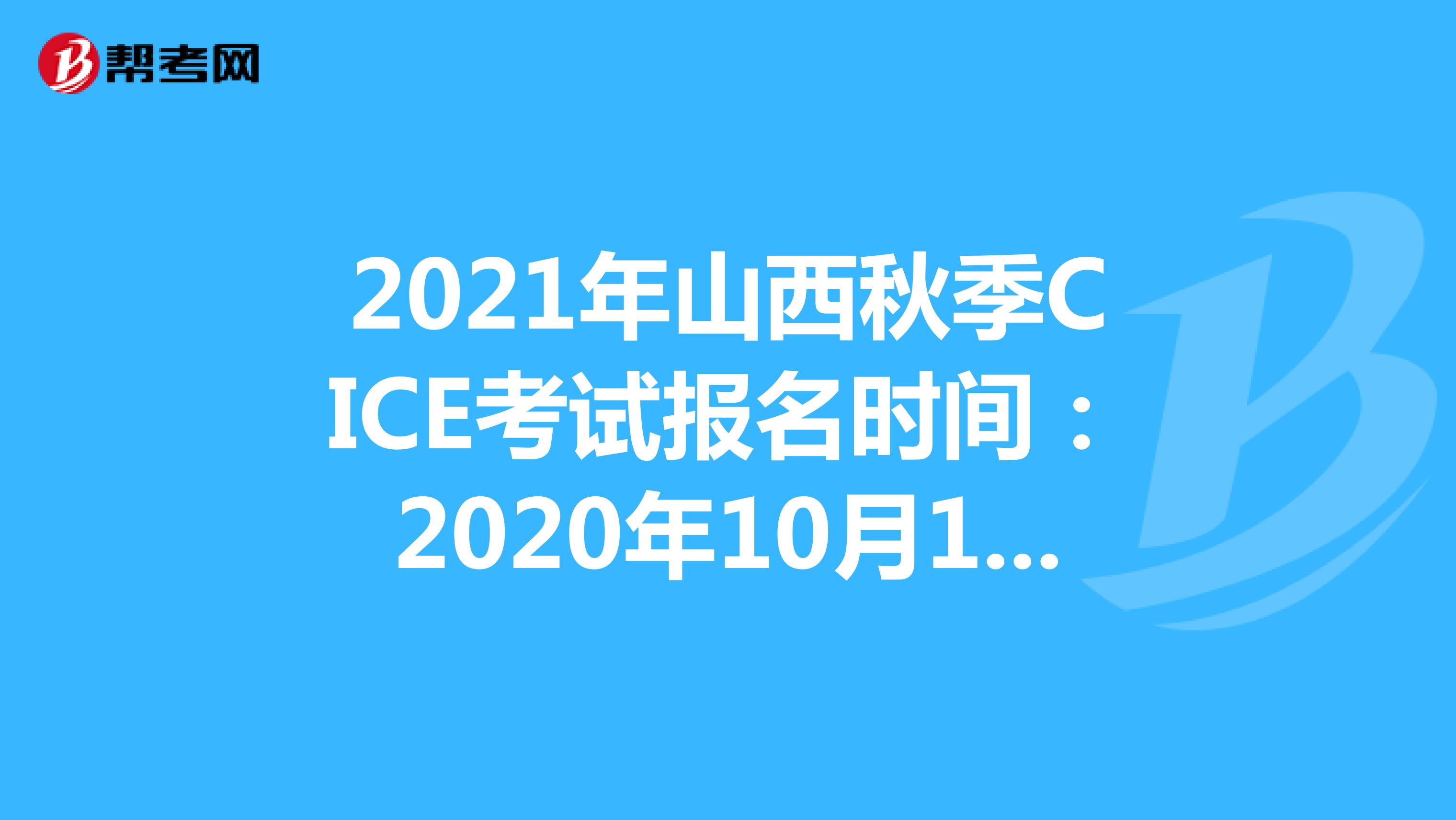 2021年山西秋季CICE考试报名时间：2020年10月19日-2021年8月31日