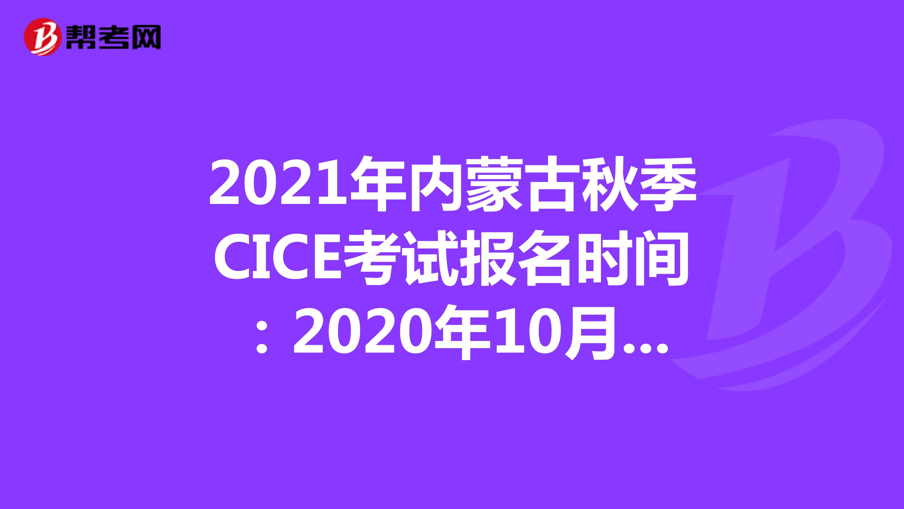 2021年内蒙古秋季CICE考试报名时间：2020年10月19日-2021年8月31日