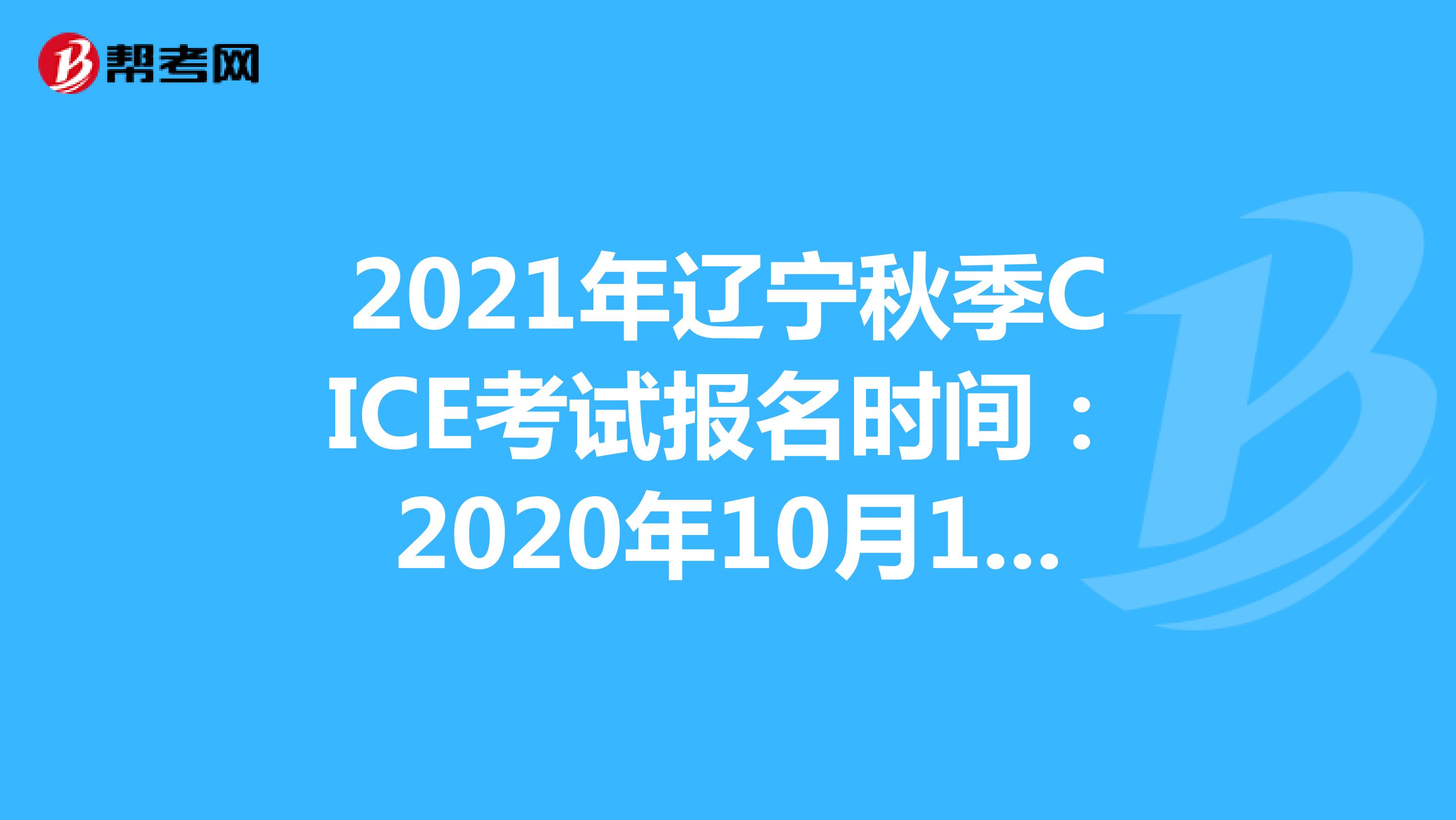 2021年辽宁秋季CICE考试报名时间：2020年10月19日-2021年8月31日