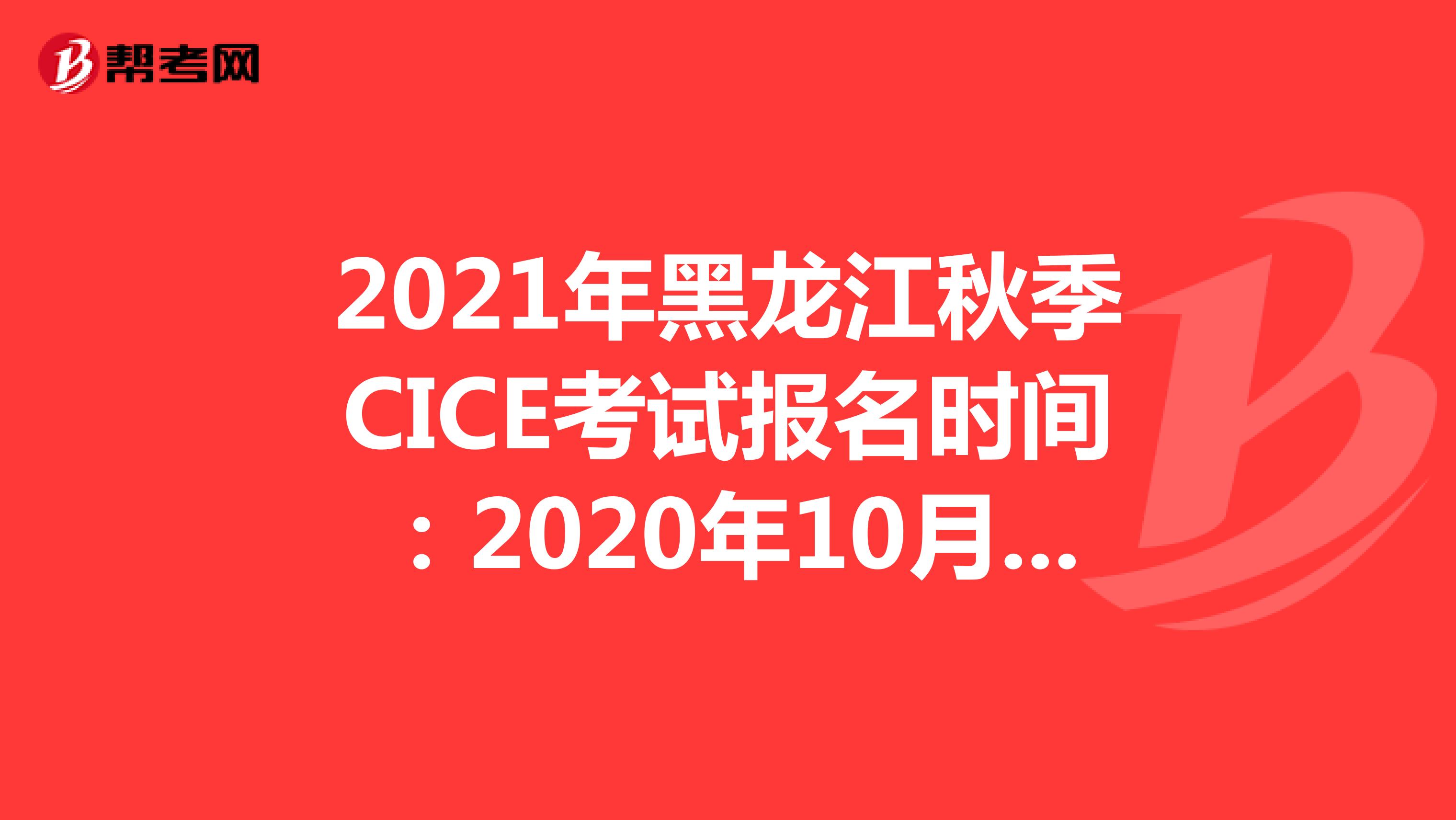 2021年黑龙江秋季CICE考试报名时间：2020年10月19日-2021年8月31日