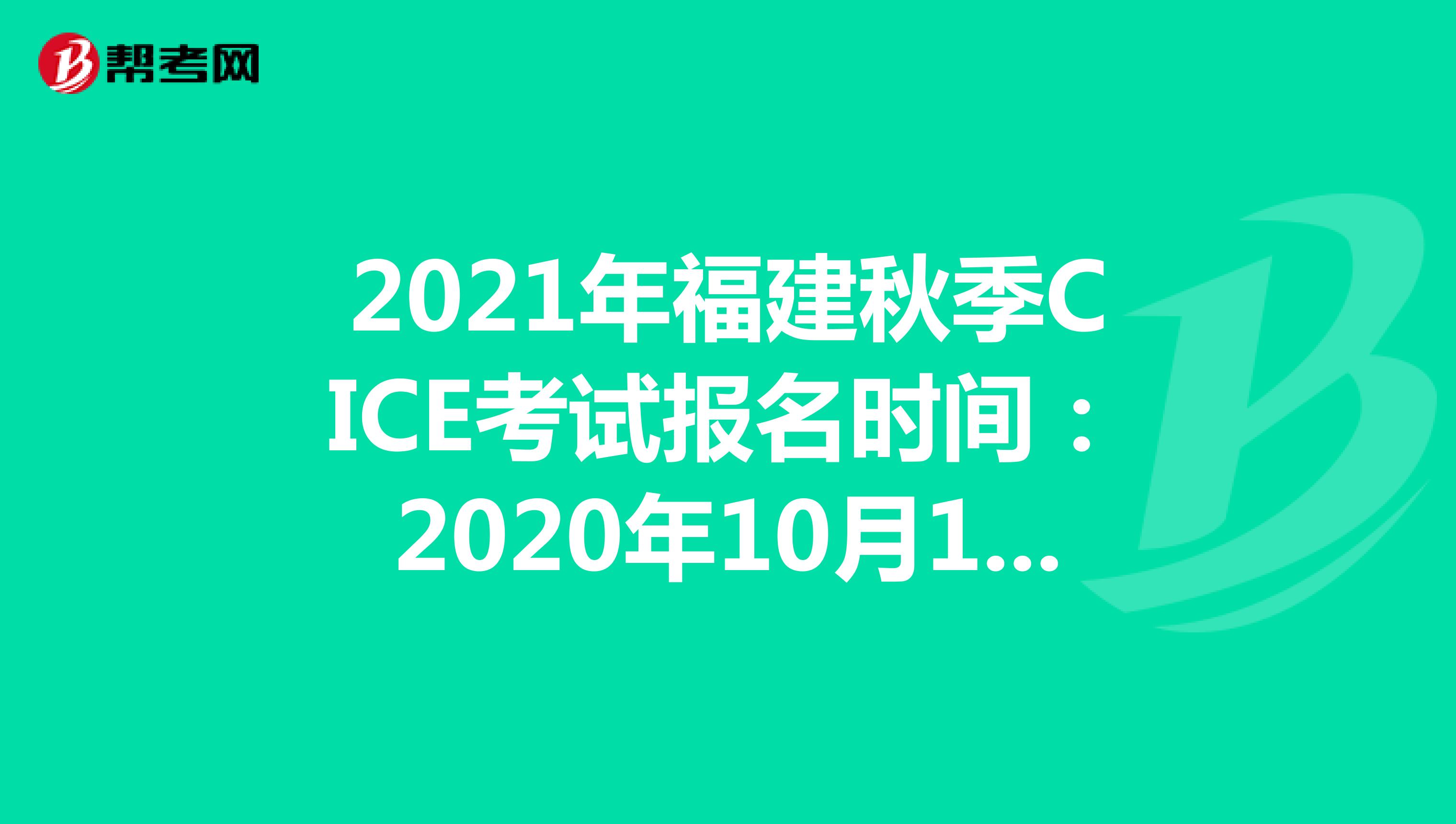 2021年福建秋季CICE考试报名时间：2020年10月19日-2021年8月31日