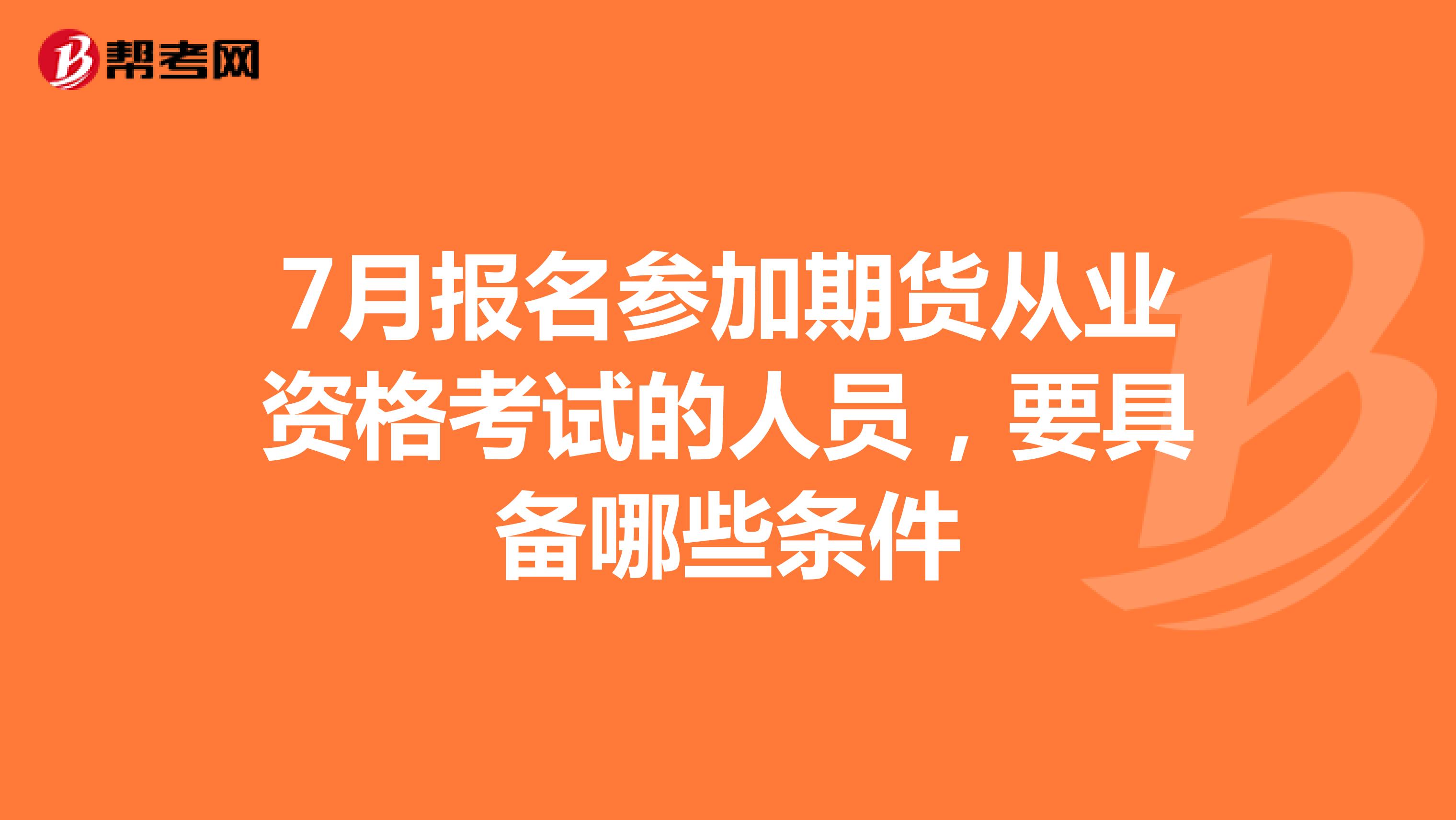7月報名參加期貨從業(yè)資格考試的人員，要具備哪些條件