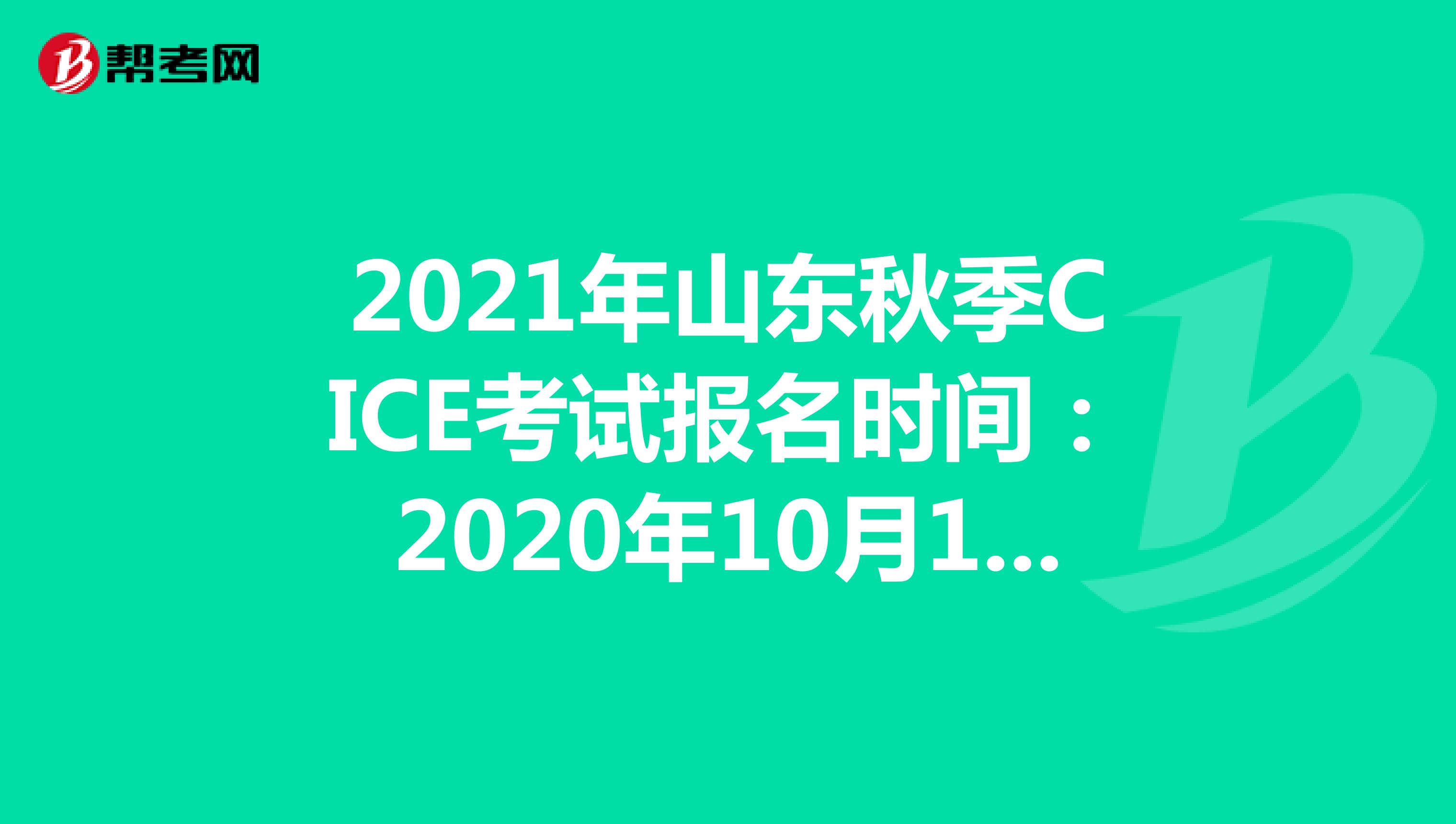 2021年山东秋季CICE考试报名时间：2020年10月19日-2021年8月31日