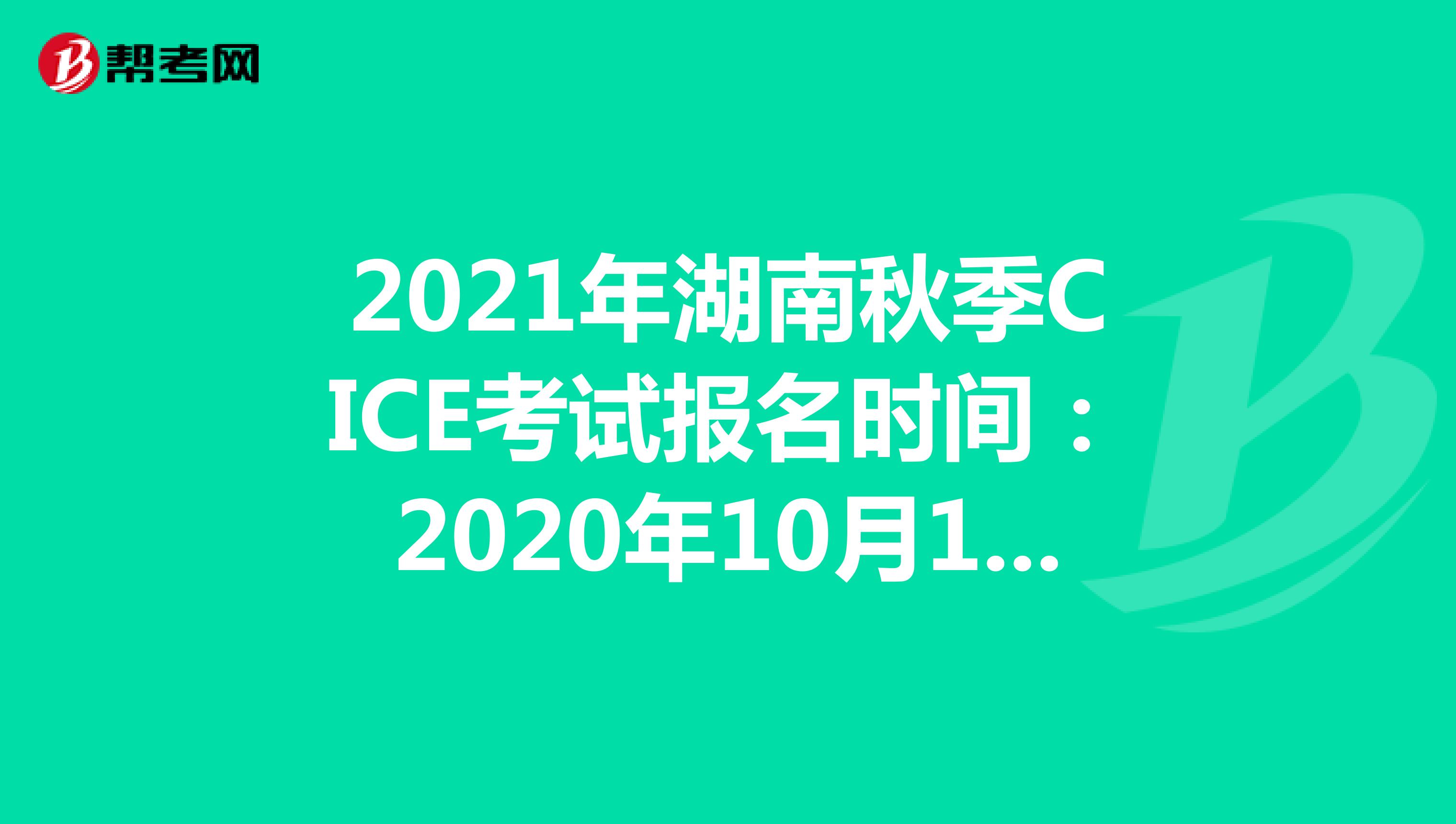 2021年湖南秋季CICE考试报名时间：2020年10月19日-2021年8月31日