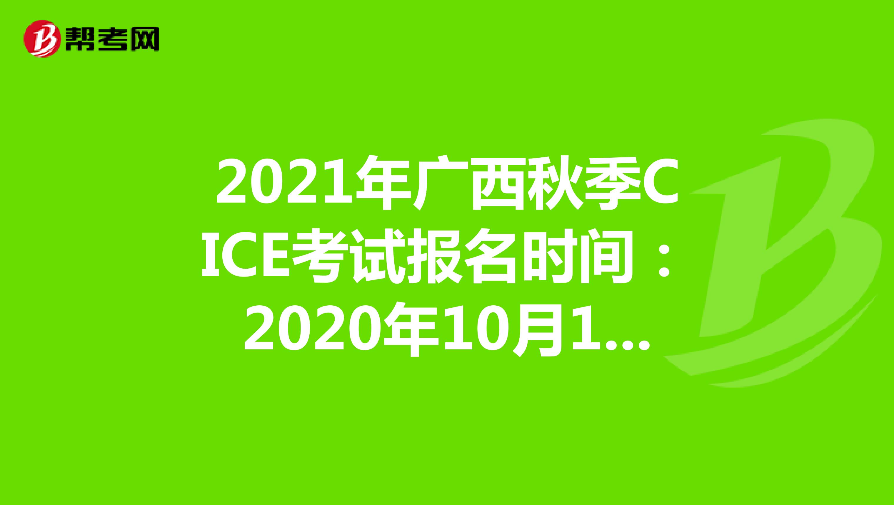 2021年广西秋季CICE考试报名时间：2020年10月19日-2021年8月31日