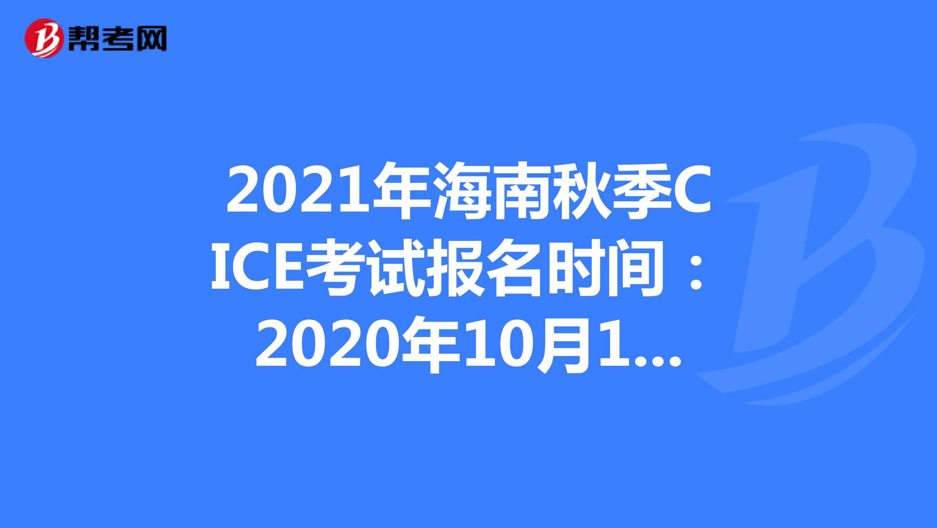 2021年海南秋季CICE考试报名时间：2020年10月19日-2021年8月31日
