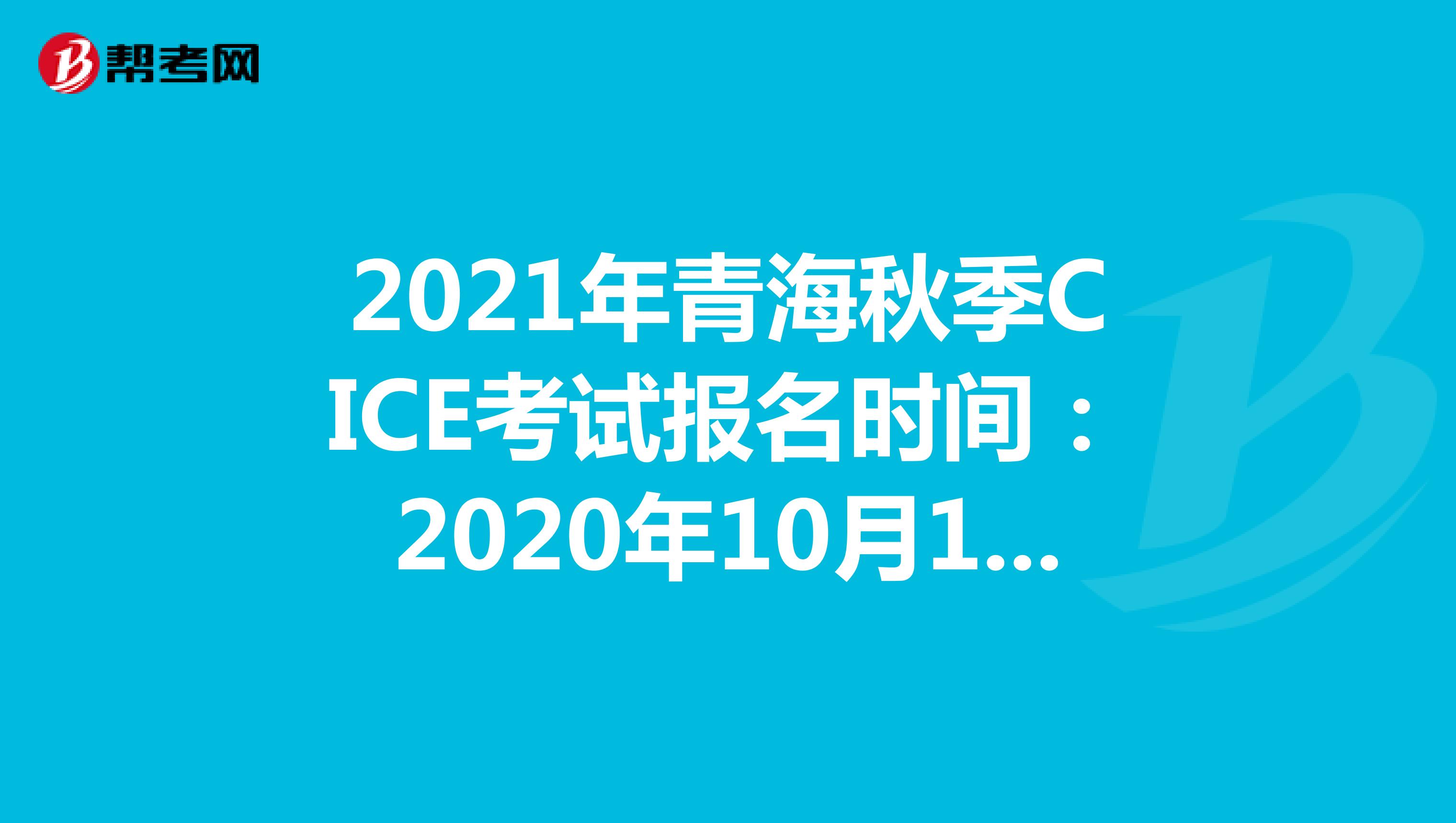 2021年青海秋季CICE考试报名时间：2020年10月19日-2021年8月31日