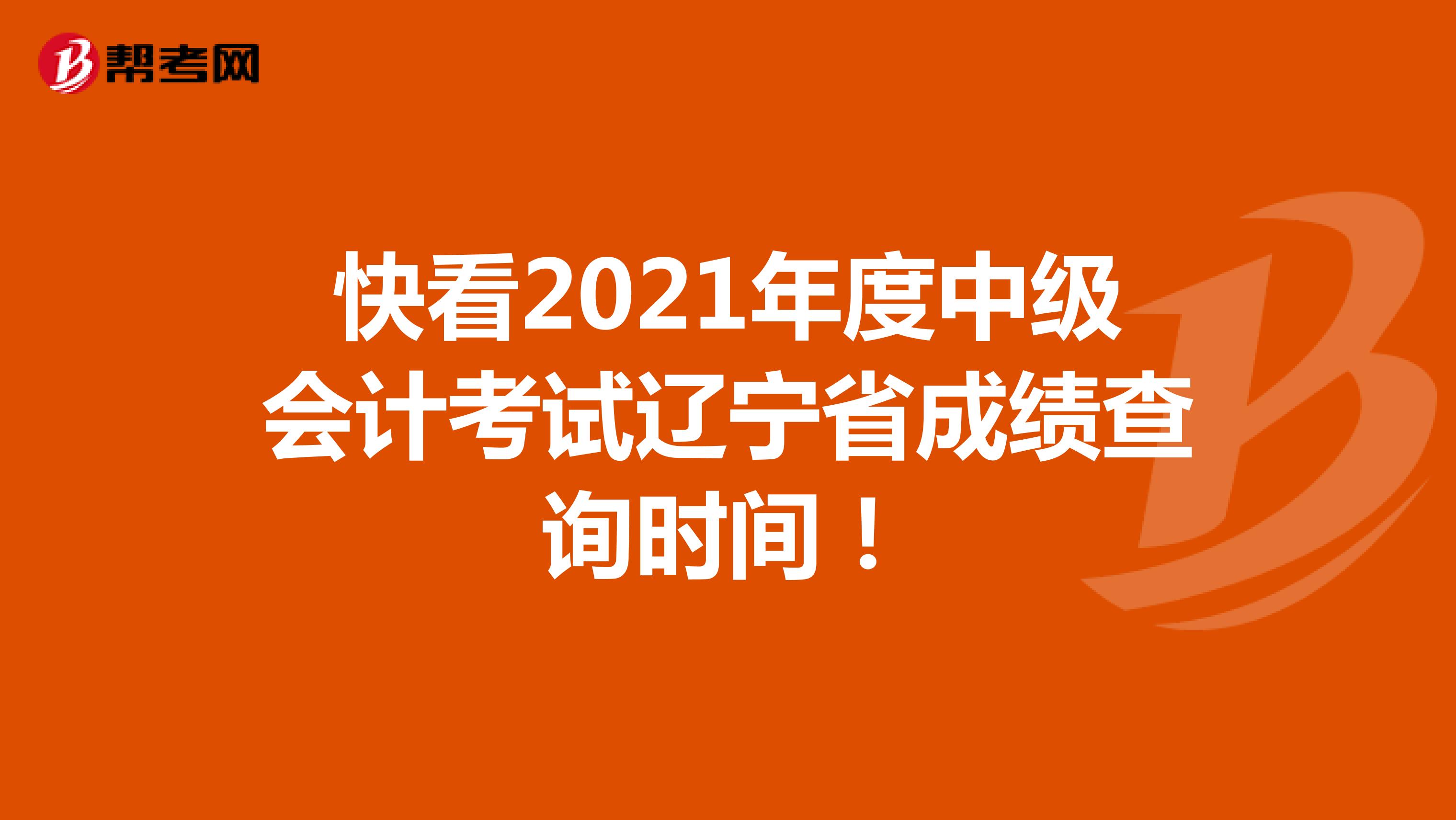 快看2021年度中级会计考试辽宁省成绩查询时间！