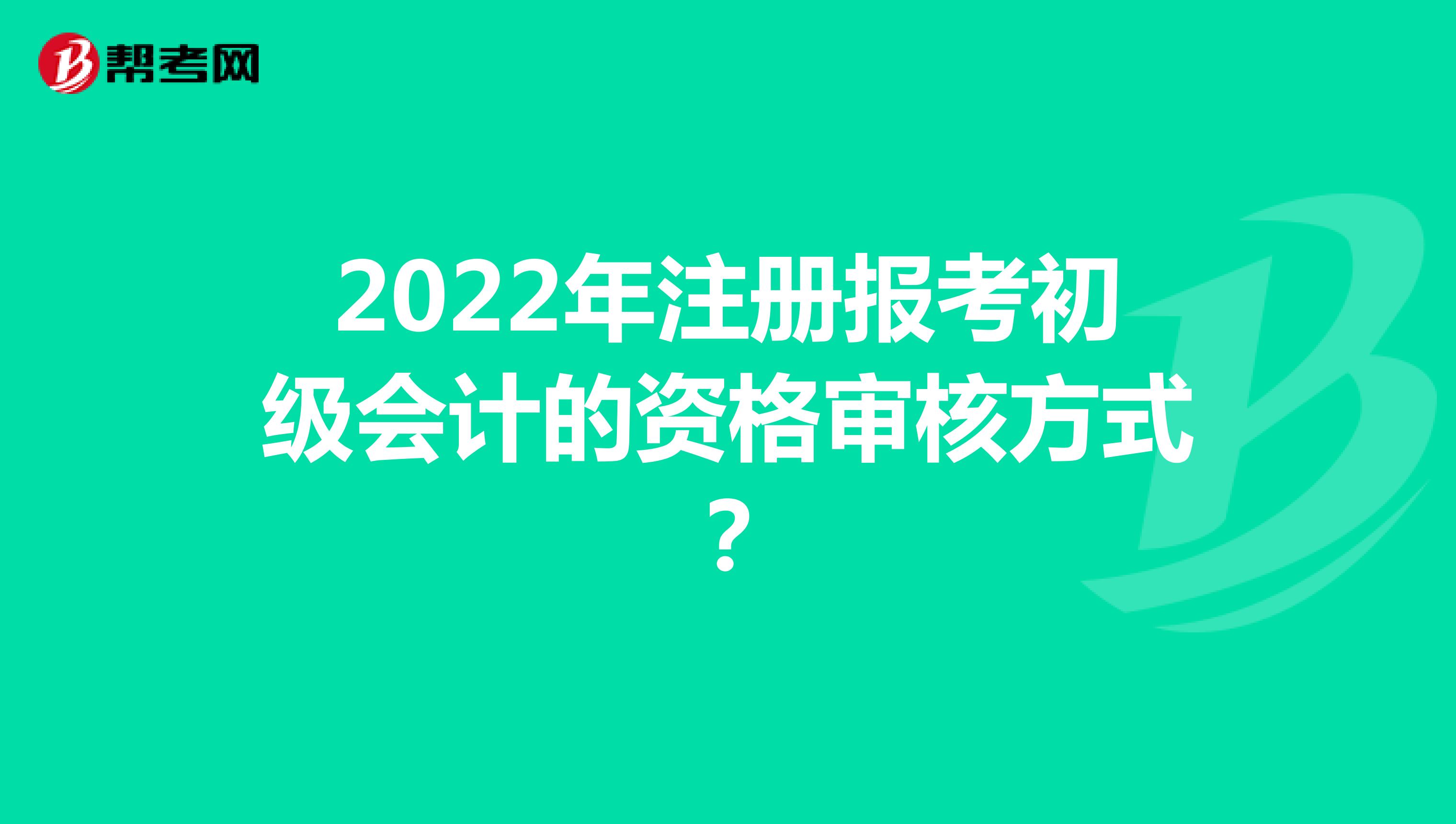 2022年注冊(cè)報(bào)考初級(jí)會(huì)計(jì)的資格審核方式？