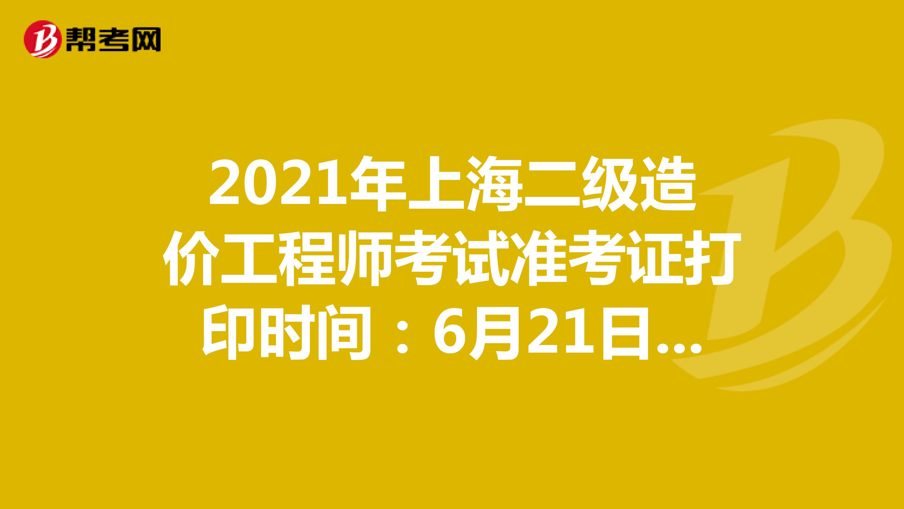 2021年上海二级造价工程师考试准考证打印时间：6月21日10:00-6月25日16:00