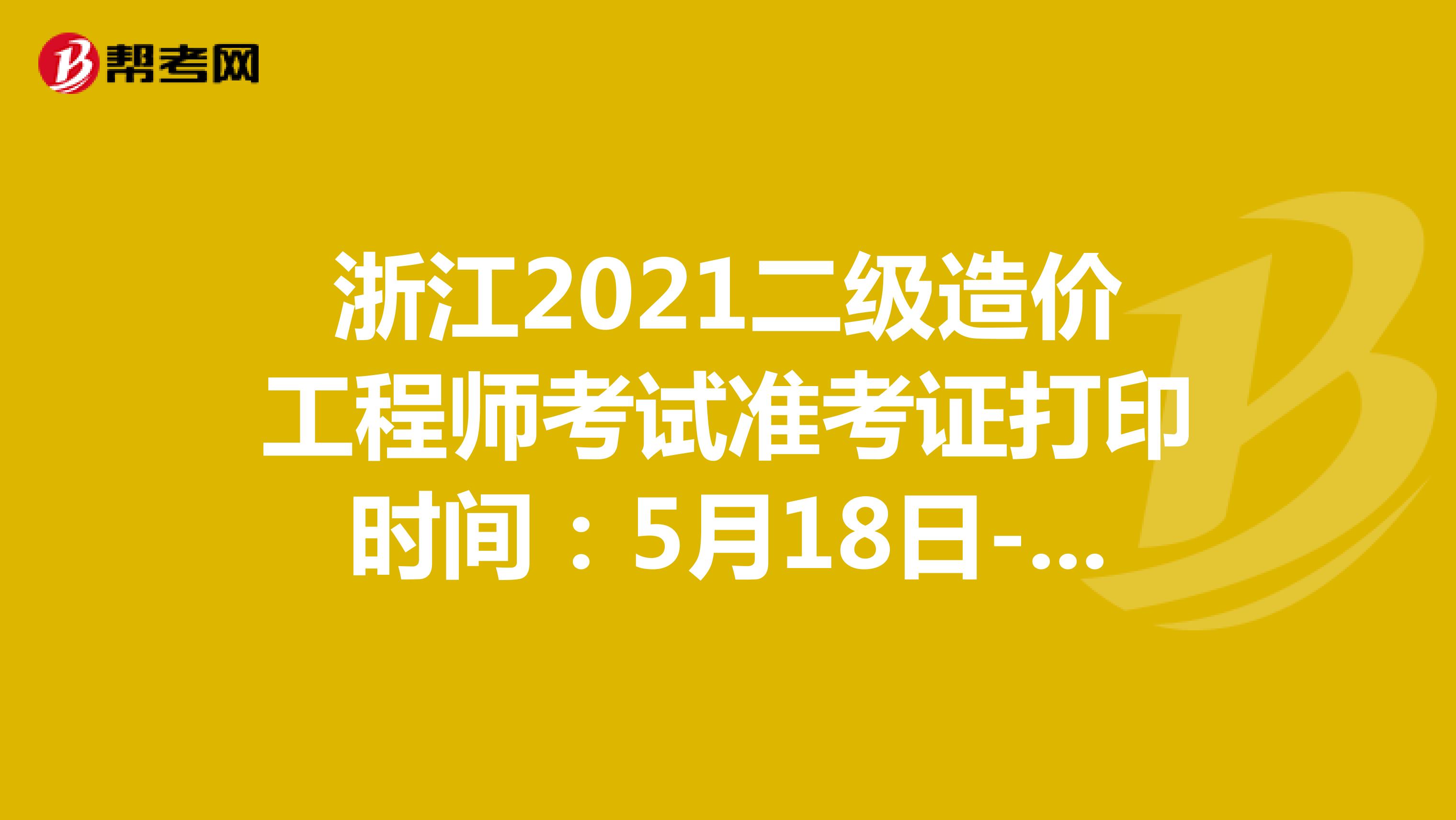 浙江2021二级造价工程师考试准考证打印时间：5月18日-5月22日