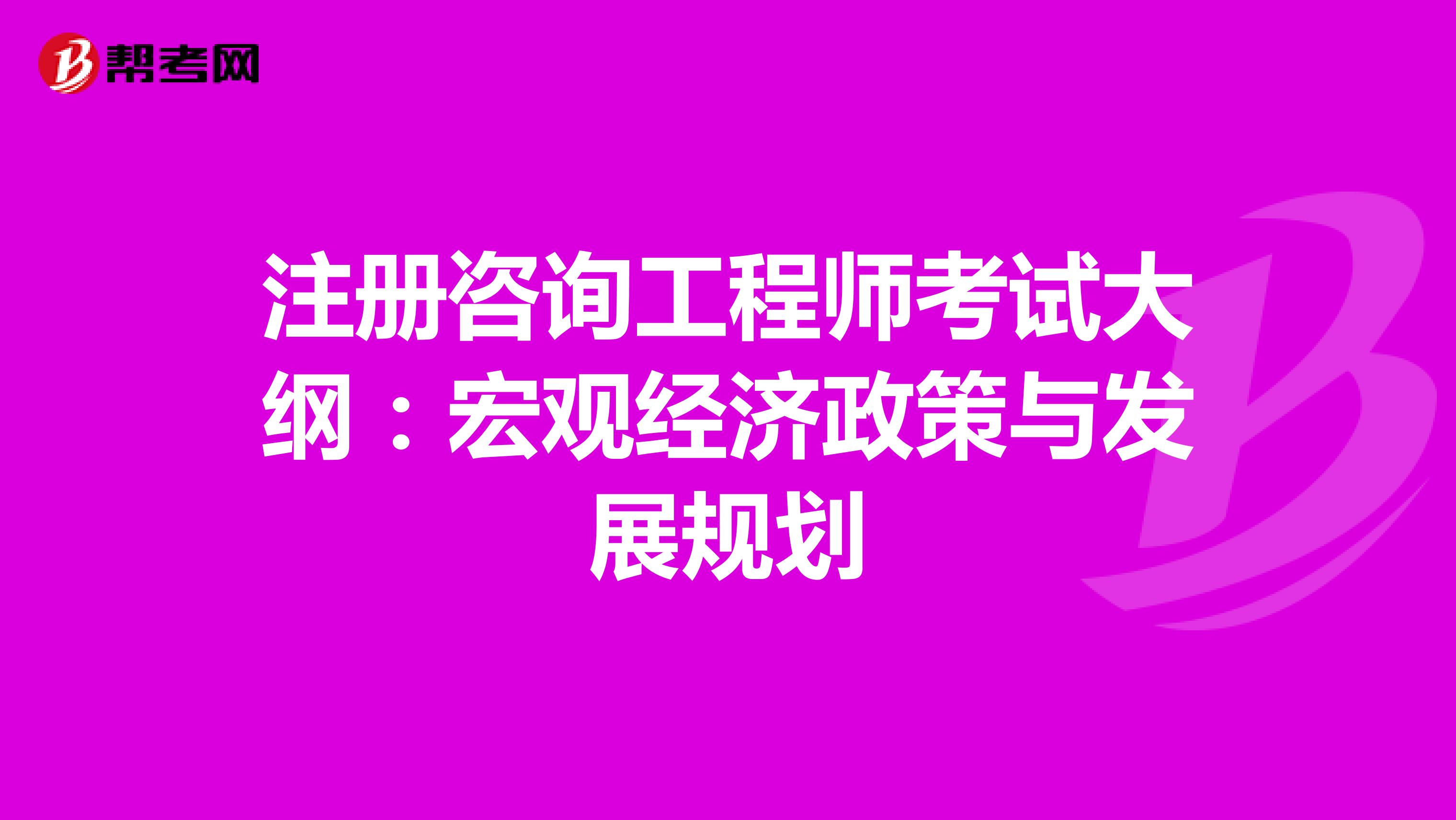 注冊咨詢工程師考試大綱:宏觀經(jīng)濟政策與發(fā)展規(guī)劃
