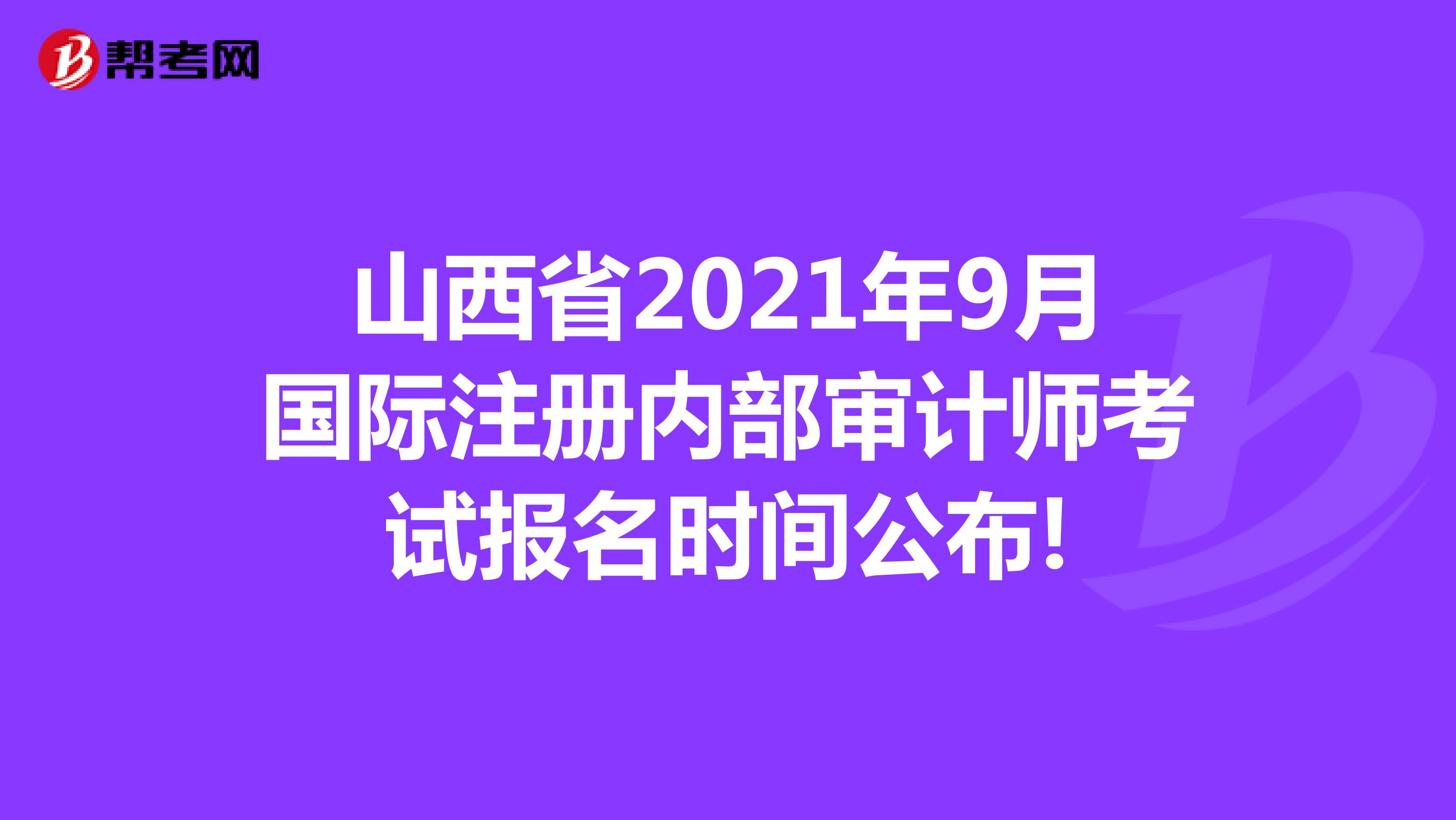 山西省2021年9月國際注冊內部審計師考試報名時間公布!