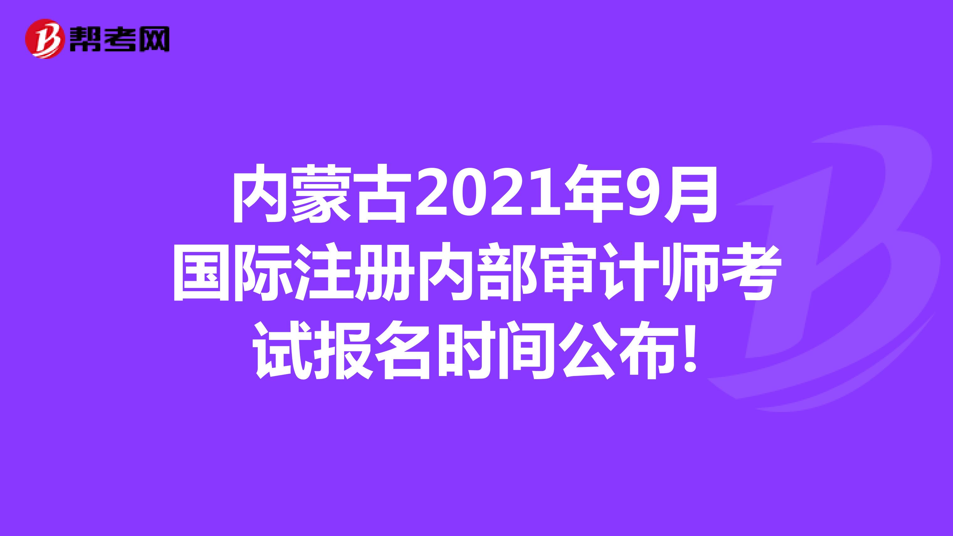 内蒙古2021年9月国际注册内部审计师考试报名时间公布!