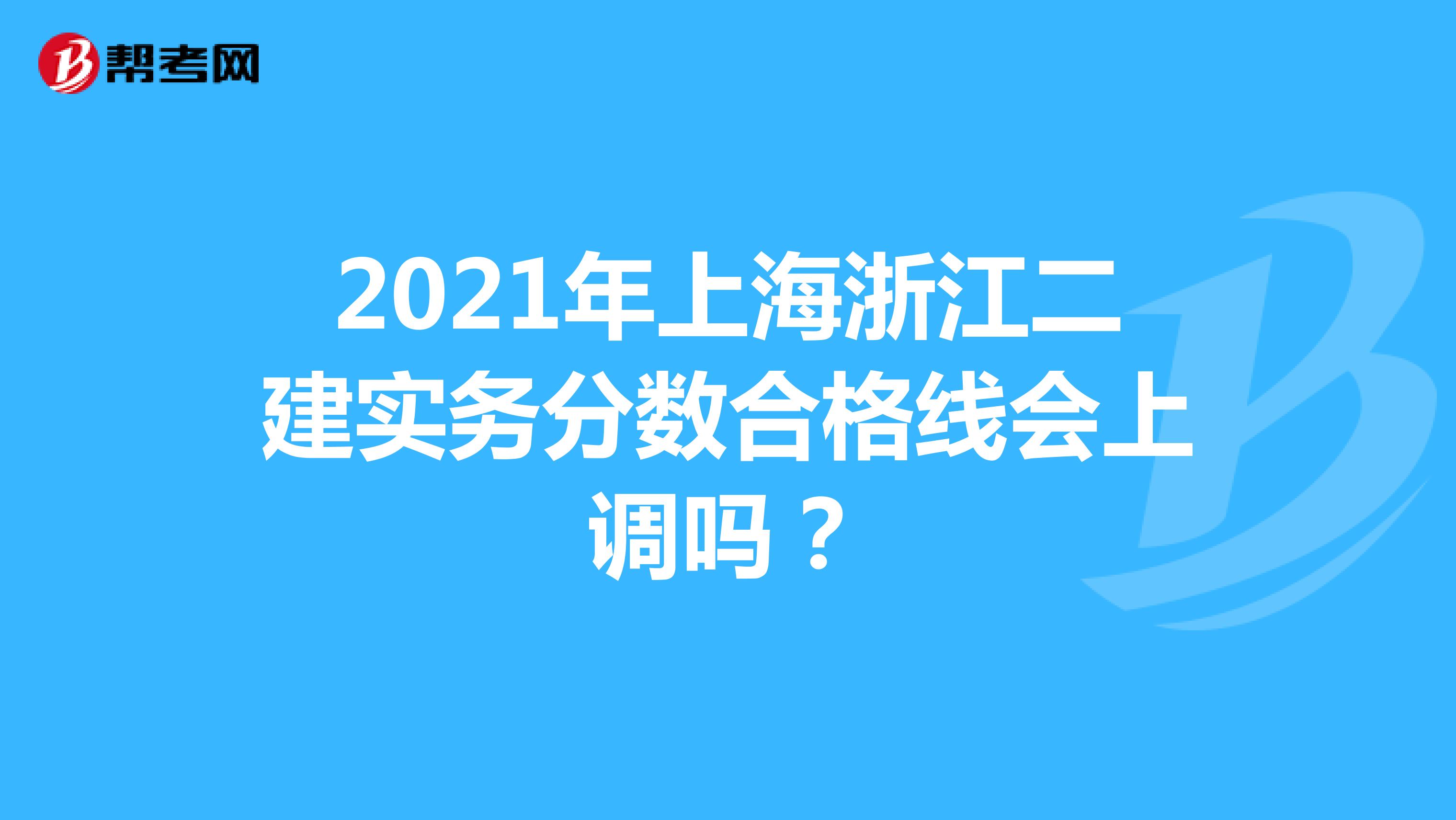 2021年上海浙江二建实务分数合格线会上调吗？