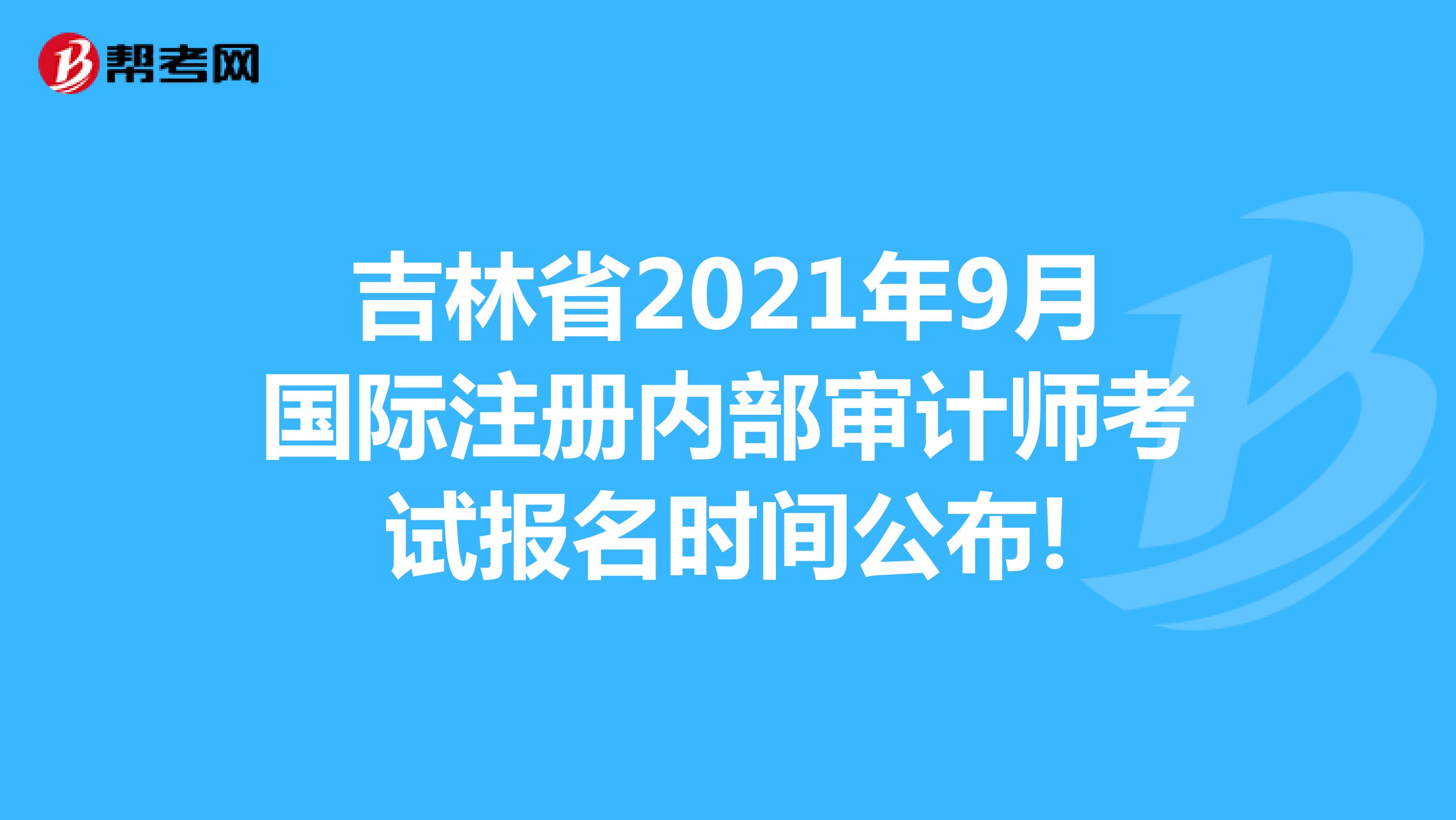 吉林省2021年9月国际注册内部审计师考试报名时间公布!