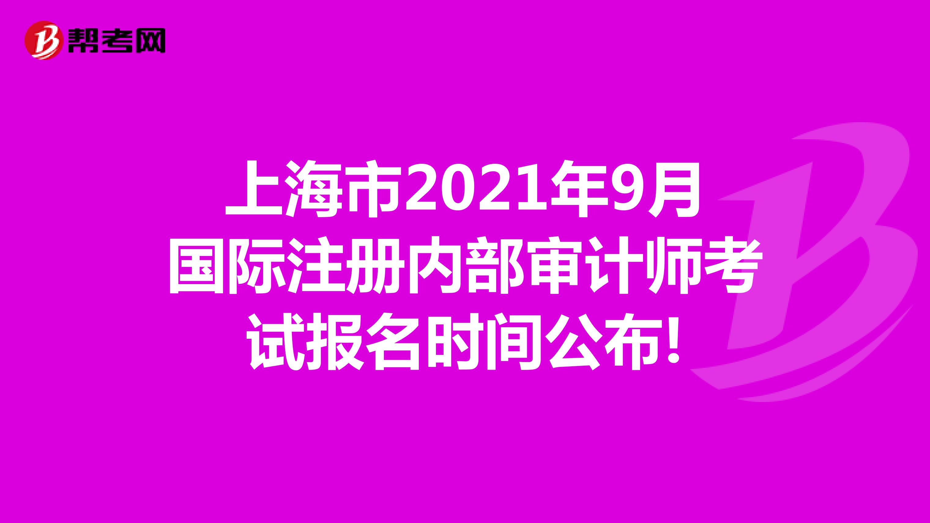 上海市2021年9月國際注冊內部審計師考試報名時間公布!