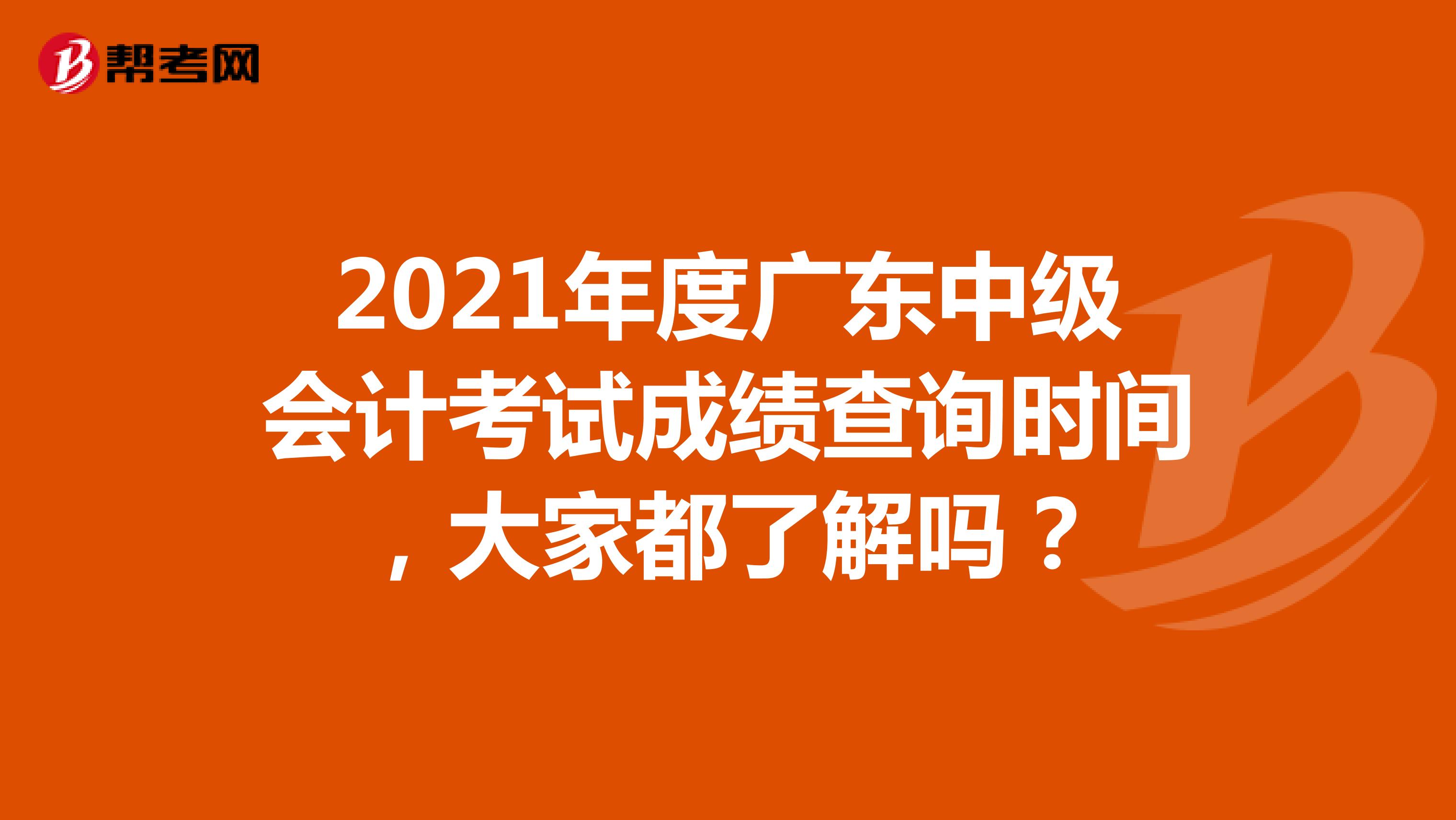 2021年度广东中级会计考试成绩查询时间，大家都了解吗？