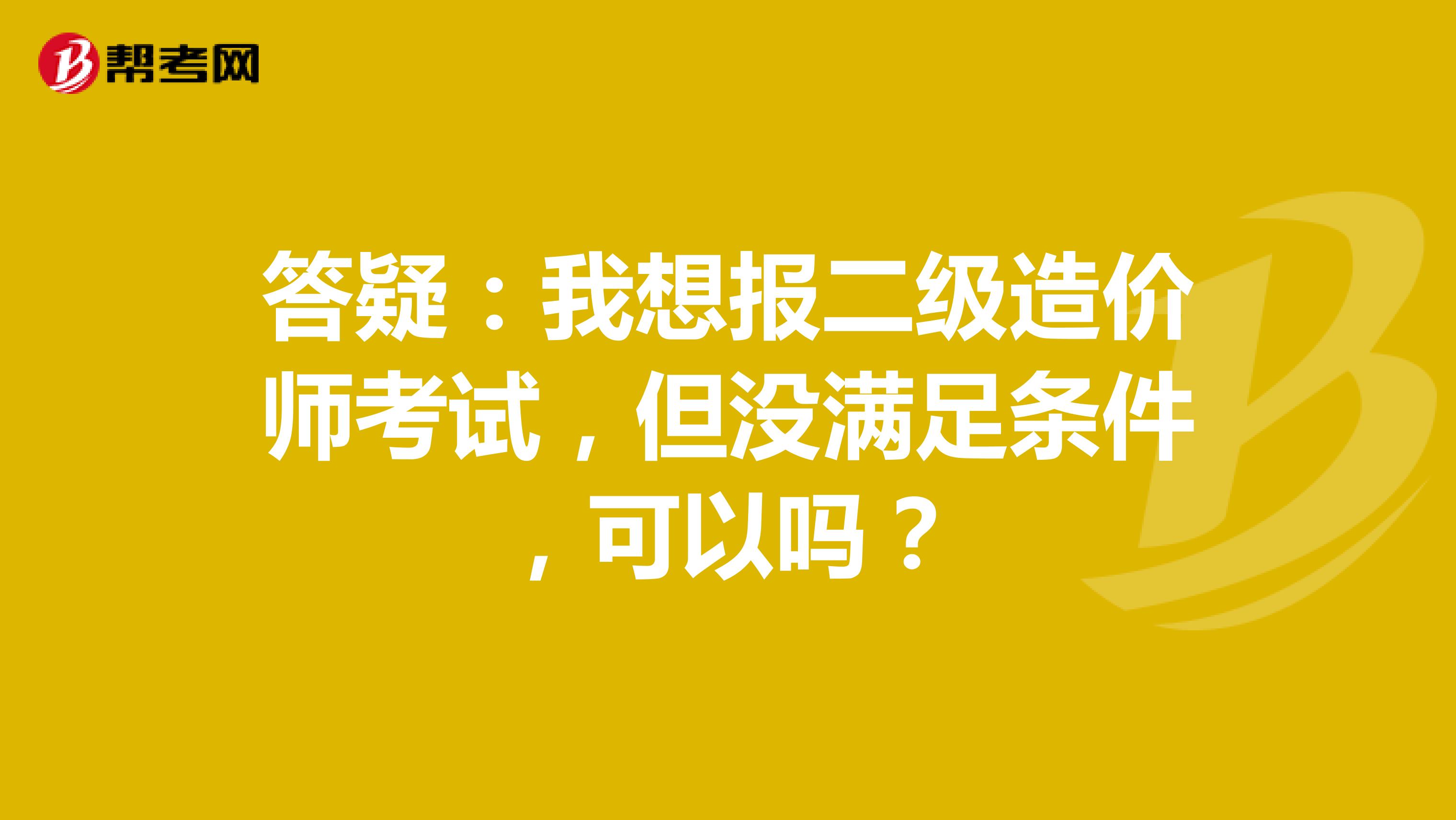 答疑：我想報二級造價師考試，但沒滿足條件，可以嗎？
