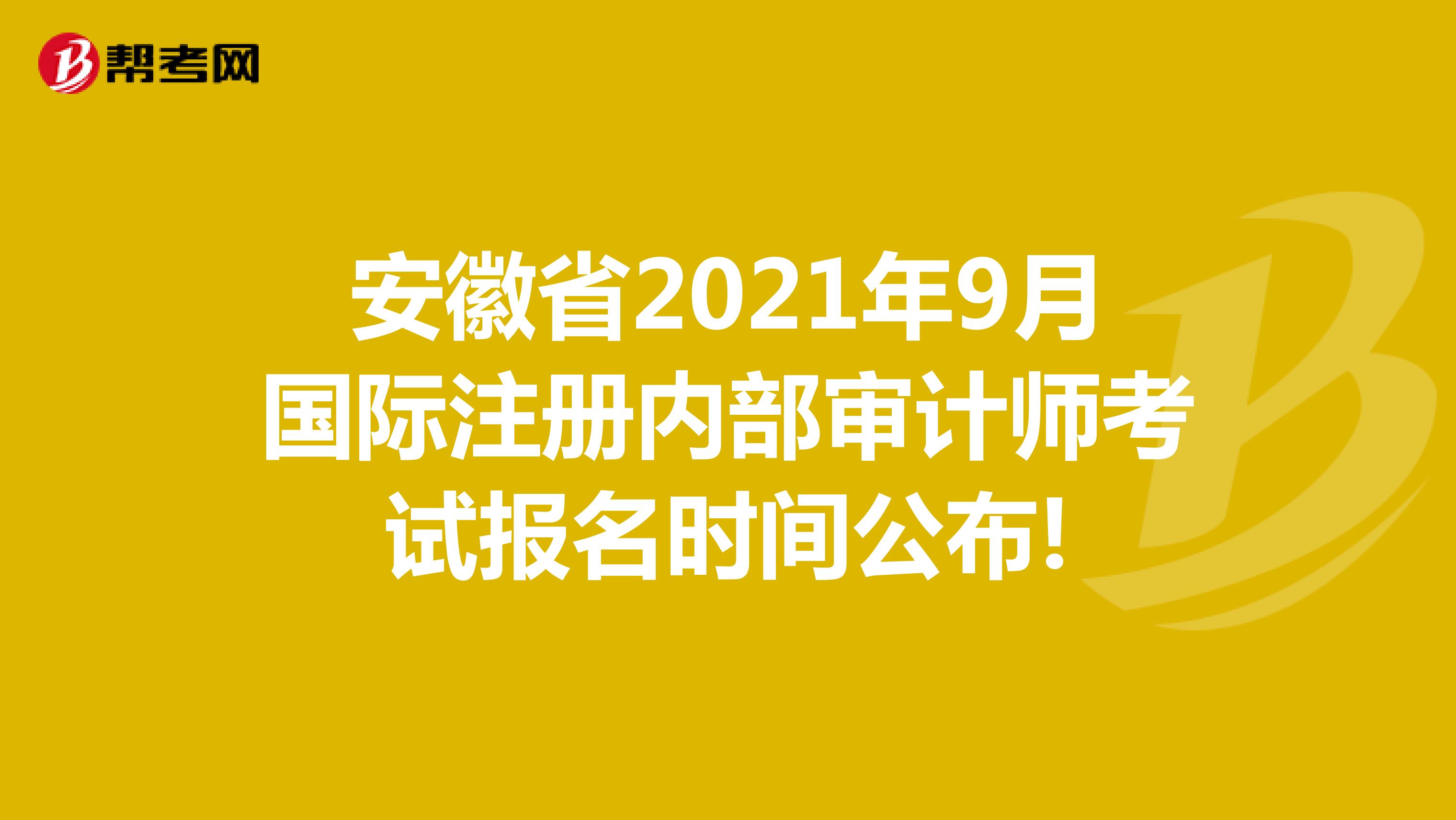 安徽省2021年9月國際注冊內部審計師考試報名時間公布!