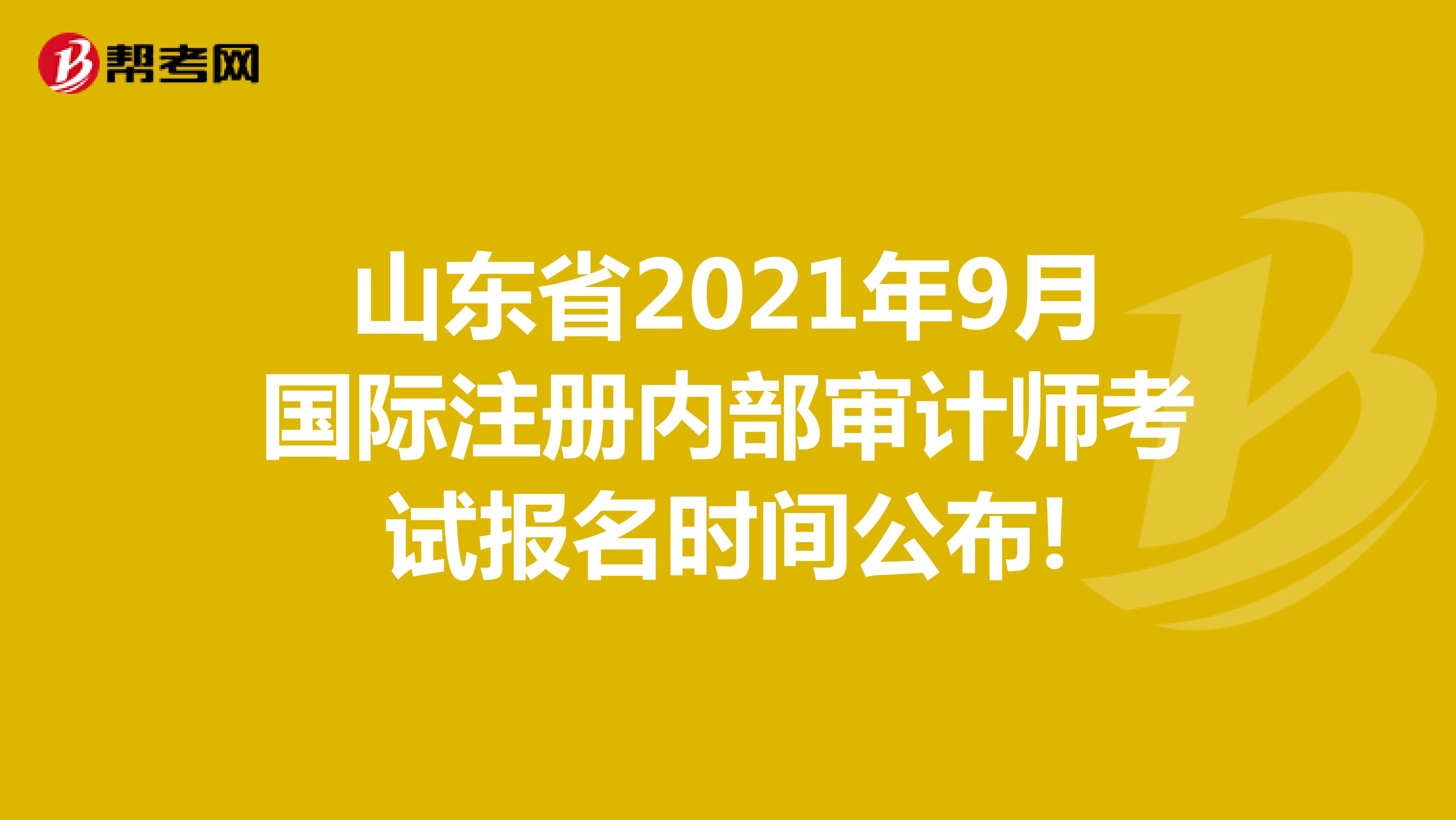 山东省2021年9月国际注册内部审计师考试报名时间公布!