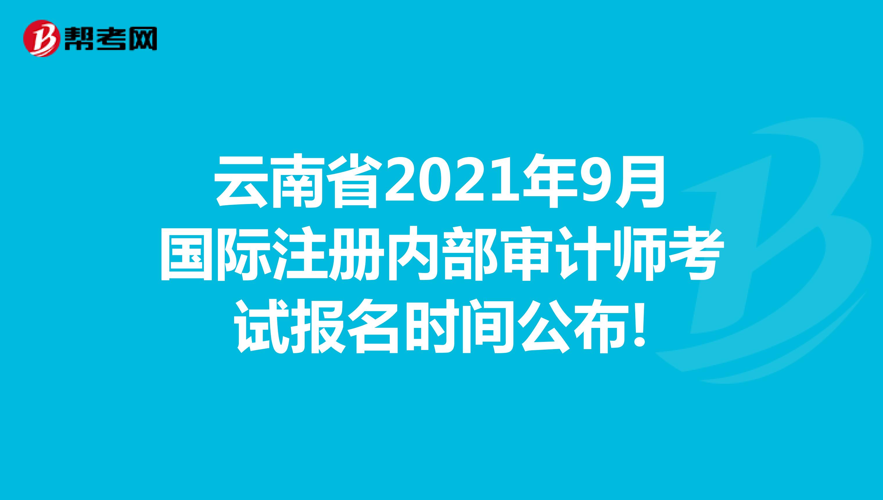 云南省2021年9月國際注冊內部審計師考試報名時間公布!
