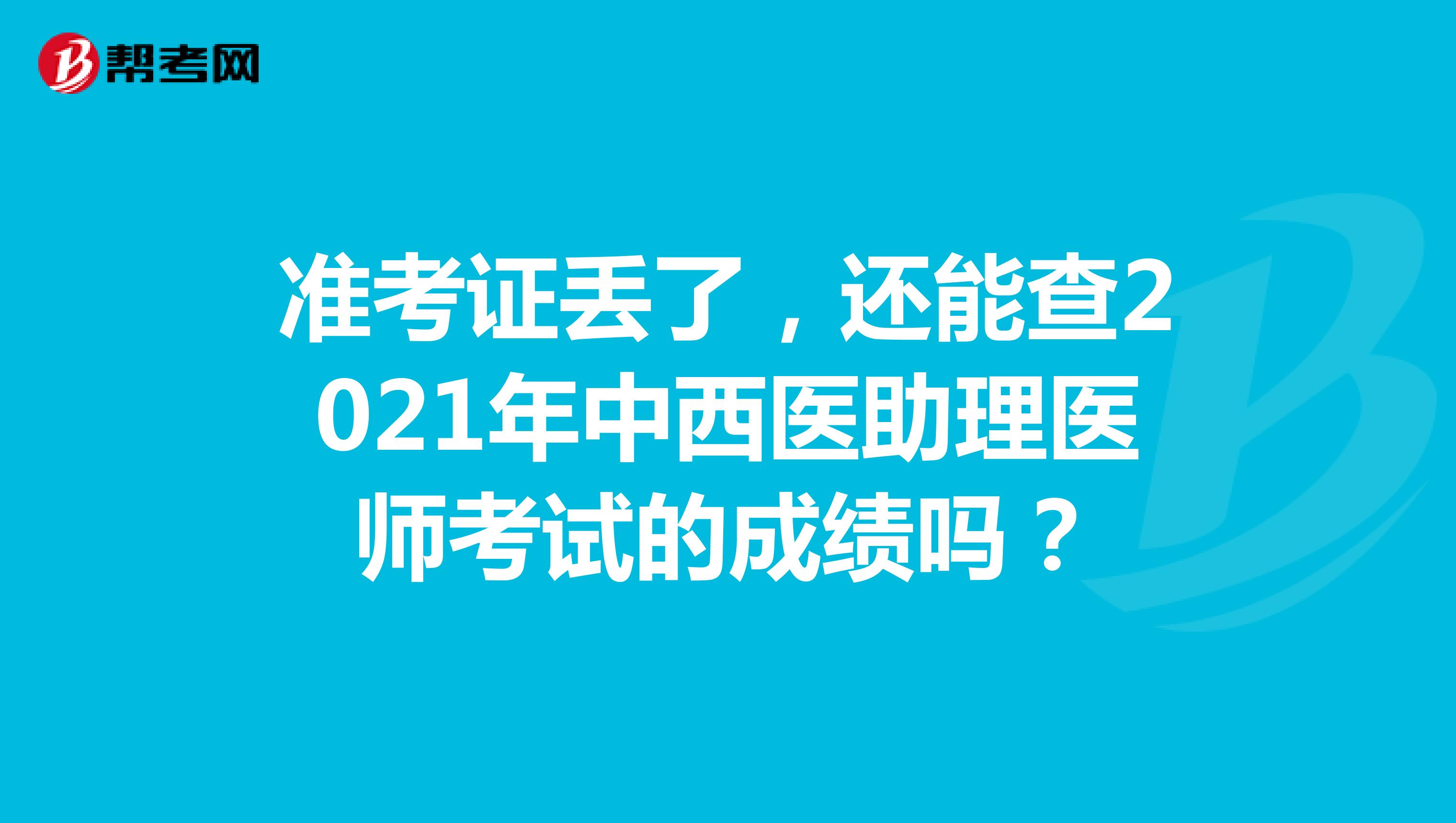 准考证丢了，还能查2021年中西医助理医师考试的成绩吗？