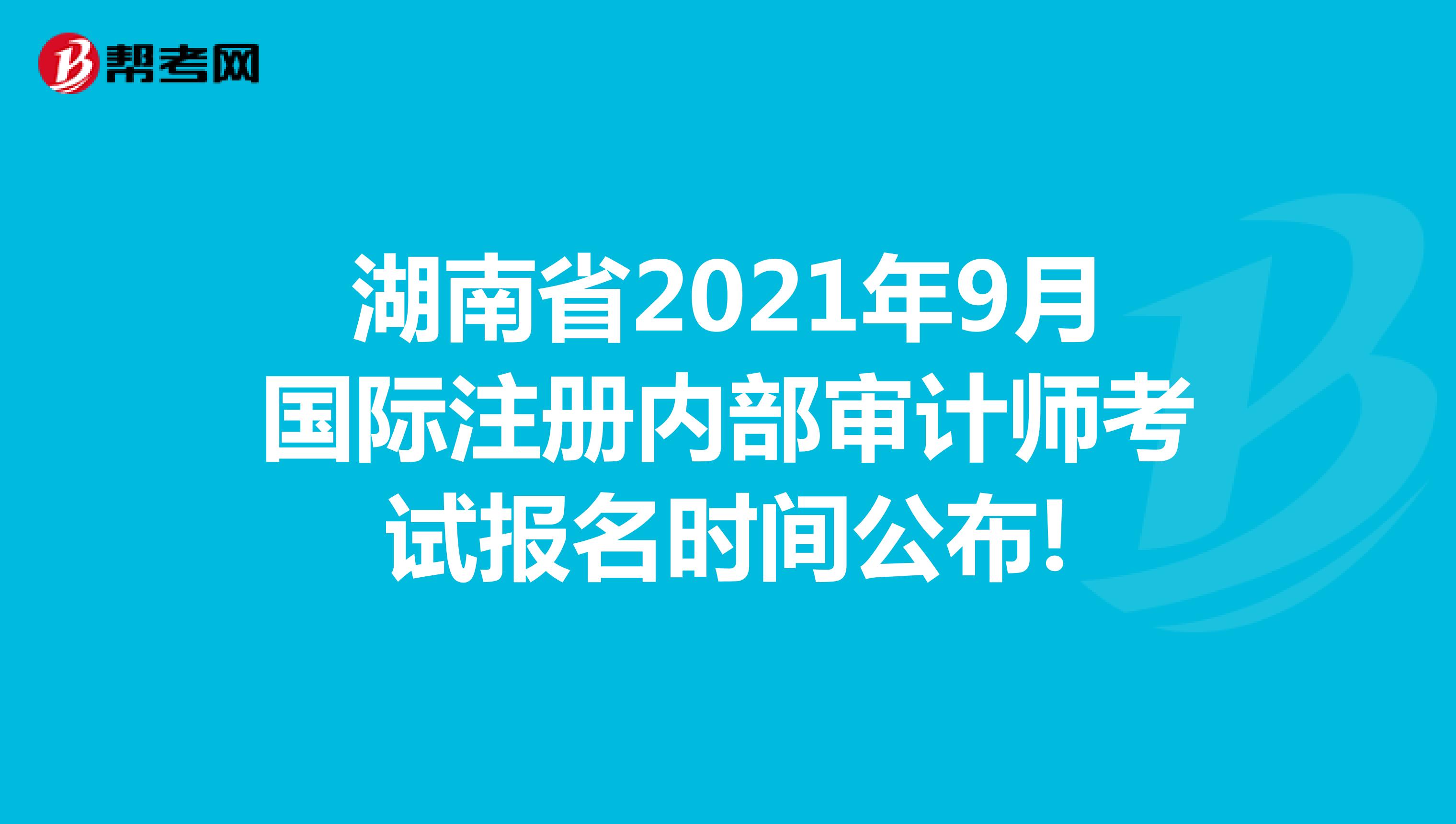 湖南省2021年9月國際注冊內部審計師考試報名時間公布!