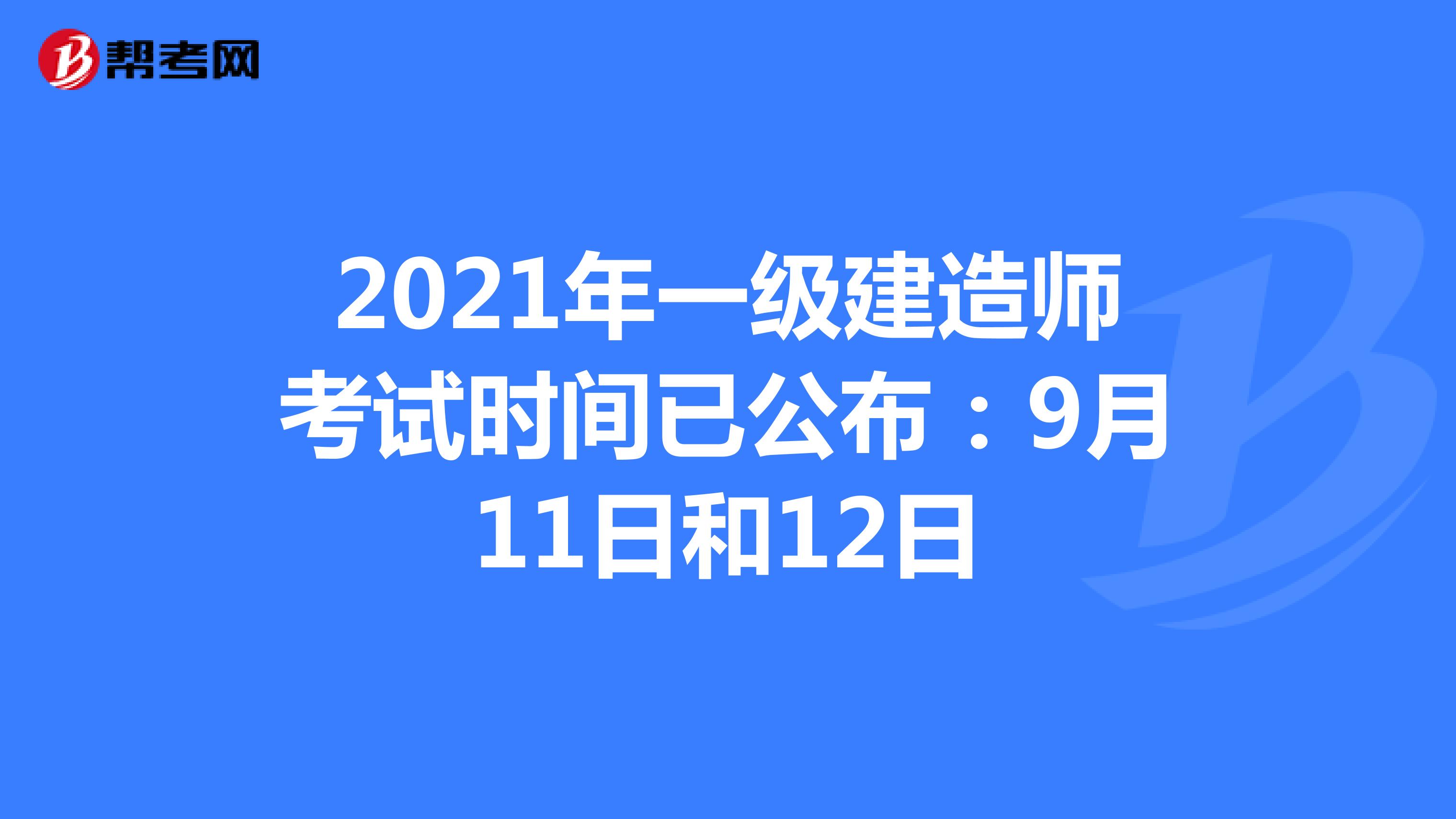 2021年一级建造师考试时间已公布：9月11日和12日