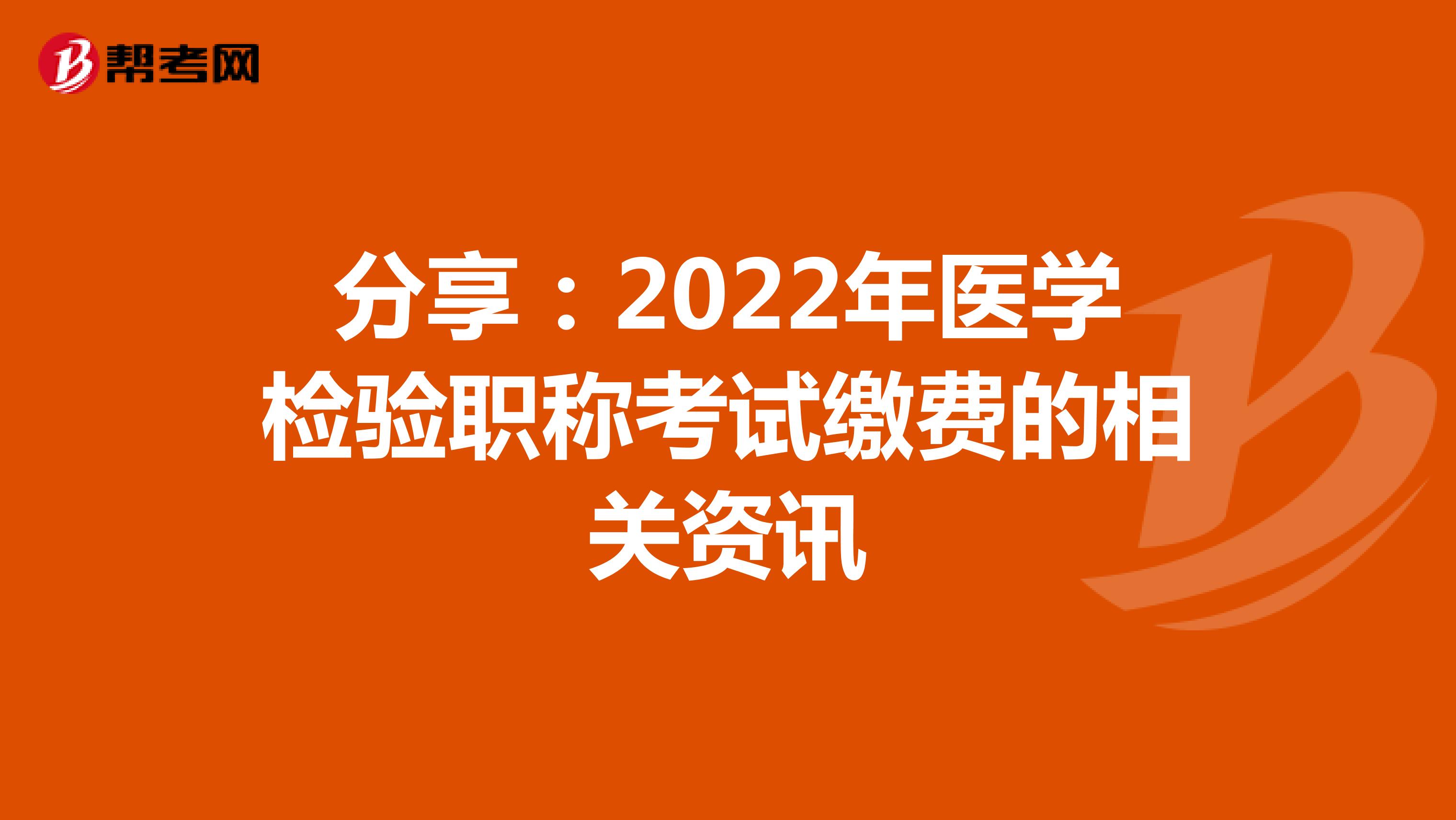 分享：2022年医学检验职称考试缴费的相关资讯
