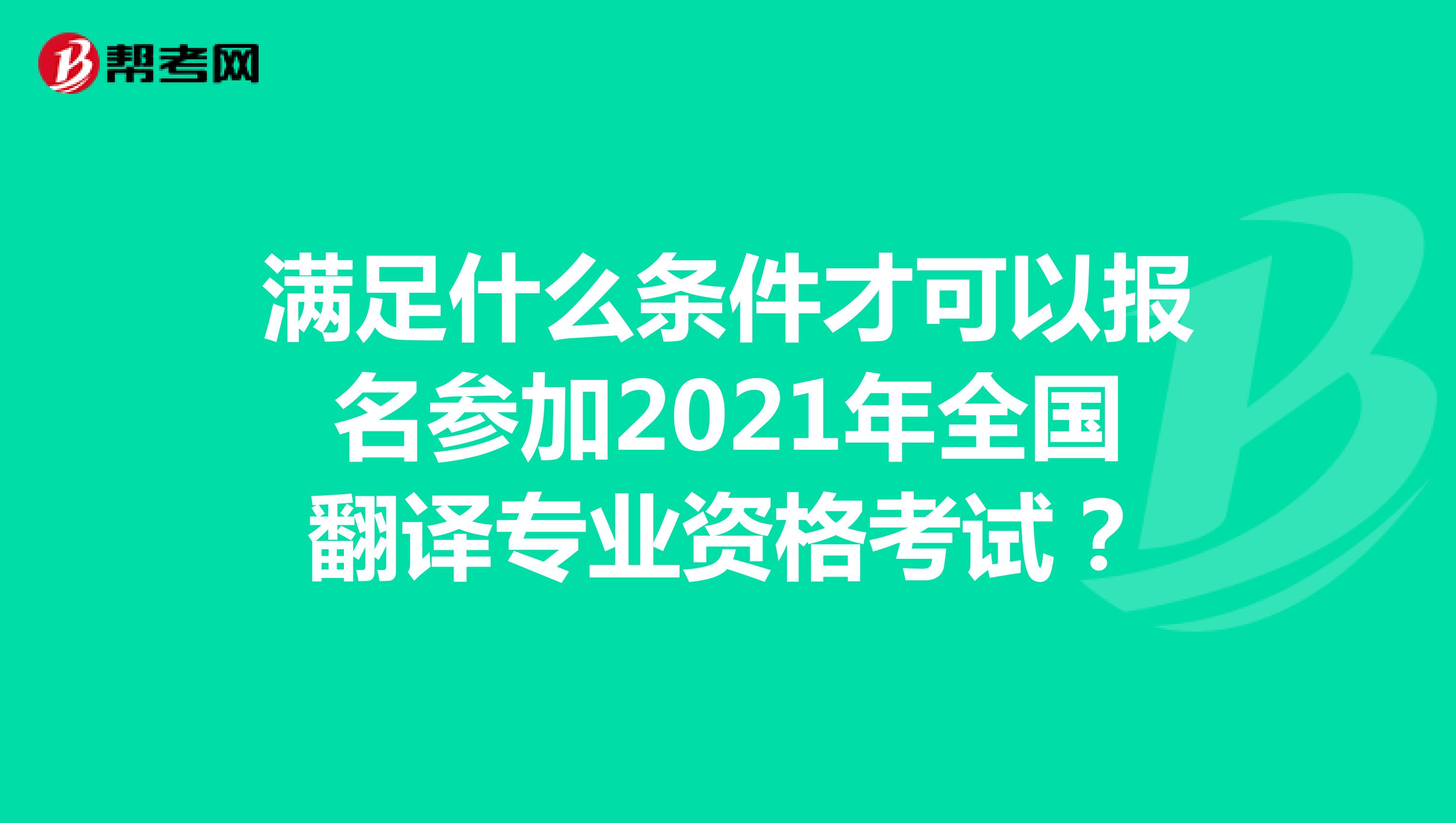 满足什么条件才可以报名参加2021年全国翻译专业资格考试？